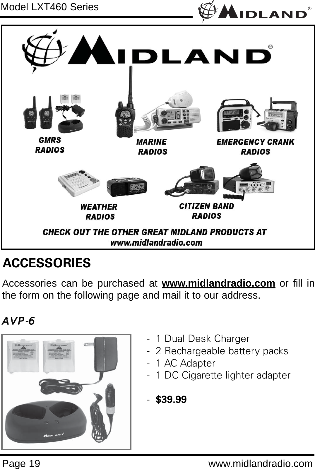 ®Page 19 www.midlandradio.comModel LXT460 SeriesACCESSORIESAccessories can be purchased at www.midlandradio.com or fill inthe form on the following page and mail it to our address.AAVVPP-66-  1 Dual Desk Charger-  2 Rechargeable battery packs-  1 AC Adapter-  1 DC Cigarette lighter adapter-  $39.99