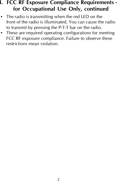 I.  FCC RF Exposure Compliance Requirements -for Occupational Use Only, continued•The radio is transmitting when the red LED on thefront of the radio is illuminated. You can cause the radioto transmit by pressing the P-T-T bar on the radio.•These are required operating configurations for meetingFCC RF exposure compliance. Failure to observe theserestrictions mean violation.2