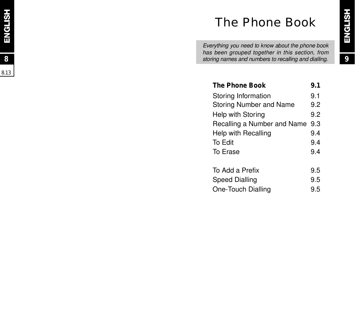 88 . 1 39The Phone BookEverything you need to know about the phone bookhas been grouped  together  in this section, fromstoring names and numbers to recalling and dialling.The Phone Book  9.1Storing Information 9.1Storing Number and Name 9.2Help with Storing 9.2Recalling a Number and Name 9.3Help with Recalling 9.4To Edit 9.4To Erase 9.4To Add a Prefix 9.5 Speed Dialling 9.5One-Touch Dialling 9.5