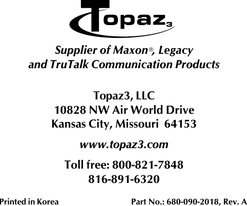 Topaz3, LLC10828 NW Air World DriveKansas City, Missouri  64153www.topaz3.comToll free: 800-821-7848816-891-6320Printed in Korea         Part No.: 680-090-2018, Rev. ASupplier of Maxon®, Legacyand TruTalk Communication Products