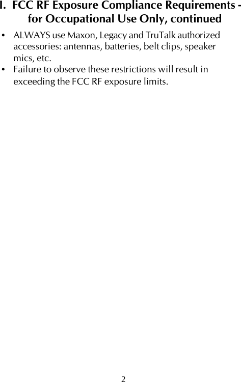I.  FCC RF Exposure Compliance Requirements -for Occupational Use Only, continued•ALWAYS use Maxon, Legacy and TruTalk authorizedaccessories: antennas, batteries, belt clips, speakermics, etc.•Failure to observe these restrictions will result inexceeding the FCC RF exposure limits.2