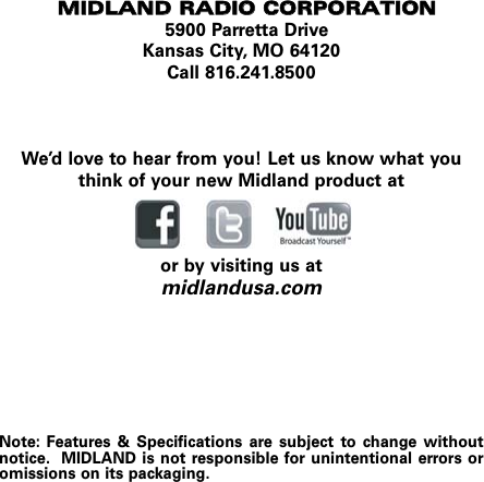 MMIIDDLLAANNDD  RRAADDIIOO  CCOORRPPOORRAATTIIOONN5900 Parretta DriveKansas City, MO 64120Call 816.241.8500We’d love to hear from you! Let us know what youthink of your new Midland product ator by visiting us atmidlandusa.comNote: Features &amp; Specifications are subject to change withoutnotice. MIDLAND is not responsible for unintentional errors oromissions on its packaging.