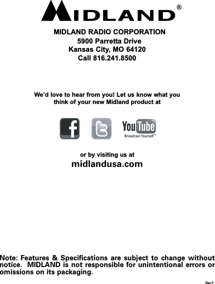 MIDLAND RADIO CORPORATION5900 Parretta DriveKansas City, MO 64120Call 816.241.8500We’d love to hear from you! Let us know what youthink of your new Midland product ator by visiting us atmidlandusa.comNote: Features &amp; Specifications are subject to change withoutnotice.  MIDLAND is not responsible for unintentional errors oromissions on its packaging.Rev F