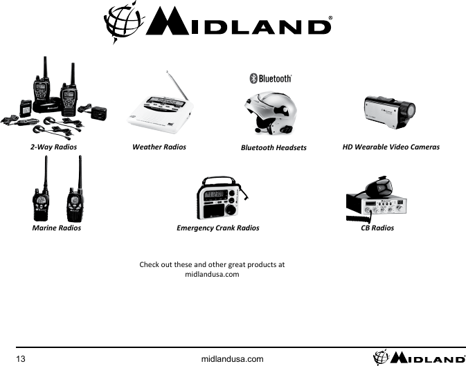 13 midlandusa.comCheck out these and other great products atmidlandusa.comCB RadiosEmergency Crank RadiosMarine RadiosHD Wearable Video CamerasBluetooth HeadsetsWeather Radios2-Way Radios