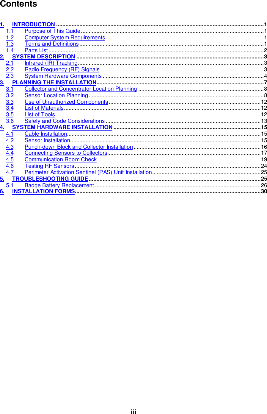 iiiContents1. INTRODUCTION ......................................................................................................................................11.1 Purpose of This Guide......................................................................................................................11.2 Computer System Requirements......................................................................................................11.3 Terms and Definitions.......................................................................................................................11.4 Parts List...........................................................................................................................................22. SYSTEM DESCRIPTION .........................................................................................................................32.1 Infrared (IR) Tracking........................................................................................................................32.2 Radio Frequency (RF) Signals..........................................................................................................32.3 System Hardware Components ........................................................................................................43. PLANNING THE INSTALLATION............................................................................................................73.1 Collector and Concentrator Location Planning .................................................................................83.2 Sensor Location Planning.................................................................................................................83.3 Use of Unauthorized Components..................................................................................................123.4 List of Materials...............................................................................................................................123.5 List of Tools ....................................................................................................................................123.6 Safety and Code Considerations ....................................................................................................134. SYSTEM HARDWARE INSTALLATION ...............................................................................................154.1 Cable Installation.............................................................................................................................154.2 Sensor Installation...........................................................................................................................154.3 Punch-down Block and Collector Installation..................................................................................164.4 Connecting Sensors to Collectors...................................................................................................174.5 Communication Room Check .........................................................................................................194.6 Testing RF Sensors........................................................................................................................244.7 Perimeter Activation Sentinel (PAS) Unit Installation......................................................................255. TROUBLESHOOTING GUIDE...............................................................................................................255.1 Badge Battery Replacement ...........................................................................................................266. INSTALLATION FORMS........................................................................................................................30