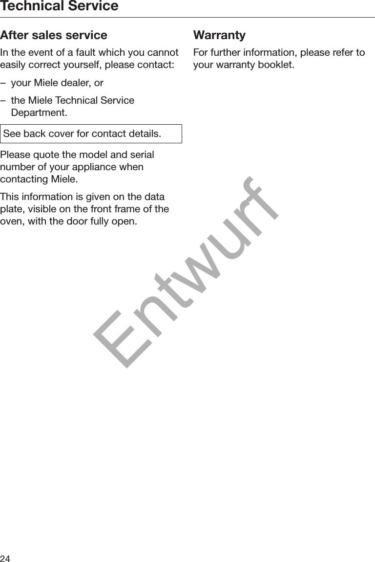 Technical Service24After sales serviceIn the event of a fault which you cannoteasily correct yourself, please contact:– your Miele dealer, or– the Miele Technical ServiceDepartment.See back cover for contact details.Please quote the model and serialnumber of your appliance whencontacting Miele.This information is given on the dataplate, visible on the front frame of theoven, with the door fully open.WarrantyFor further information, please refer toyour warranty booklet.Entwurf