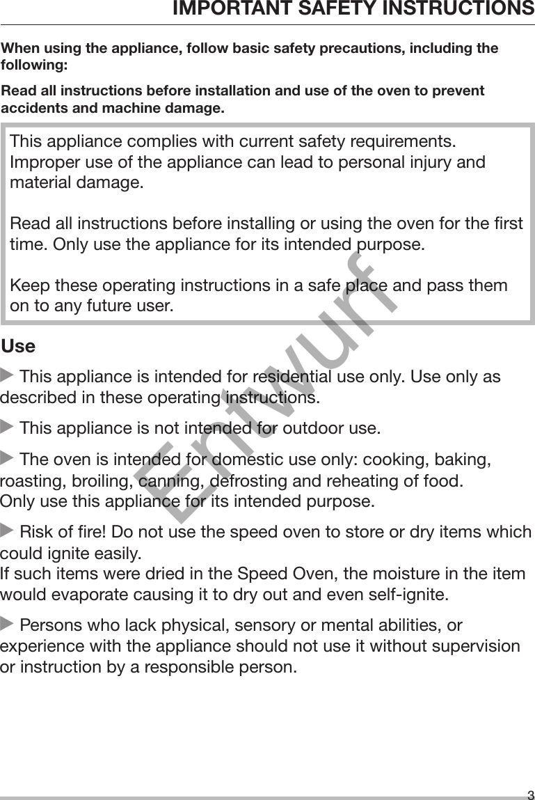 IMPORTANT SAFETY INSTRUCTIONS3When using the appliance, follow basic safety precautions, including thefollowing:Read all instructions before installation and use of the oven to preventaccidents and machine damage.This appliance complies with current safety requirements.Improper use of the appliance can lead to personal injury andmaterial damage.Read all instructions before installing or using the oven for the firsttime. Only use the appliance for its intended purpose.Keep these operating instructions in a safe place and pass themon to any future user.Use This appliance is intended for residential use only. Use only asdescribed in these operating instructions. This appliance is not intended for outdoor use. The oven is intended for domestic use only: cooking, baking,roasting, broiling, canning, defrosting and reheating of food.Only use this appliance for its intended purpose. Risk of fire! Do not use the speed oven to store or dry items whichcould ignite easily.If such items were dried in the Speed Oven, the moisture in the itemwould evaporate causing it to dry out and even self-ignite. Persons who lack physical, sensory or mental abilities, orexperience with the appliance should not use it without supervisionor instruction by a responsible person.Entwurf