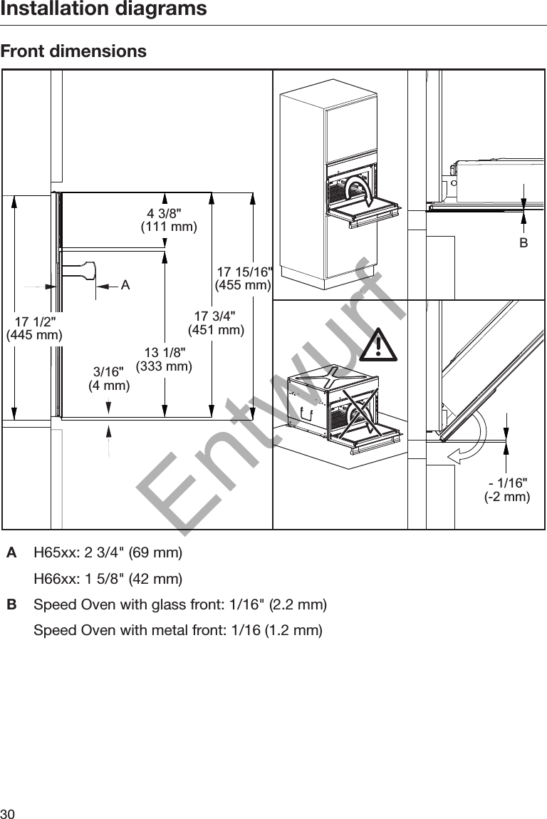 Installation diagrams30Front dimensionsA17 1/2&quot;(445 mm)3/16&quot;(4 mm)13 1/8&quot;(333 mm)4 3/8&quot;(111 mm)17 3/4&quot;(451 mm)17 15/16&quot;(455 mm)B- 1/16&quot;(-2 mm)AH65xx: 2 3/4&quot; (69 mm)H66xx: 1 5/8&quot; (42 mm)BSpeed Oven with glass front: 1/16&quot; (2.2 mm)Speed Oven with metal front: 1/16 (1.2 mm)Entwurf