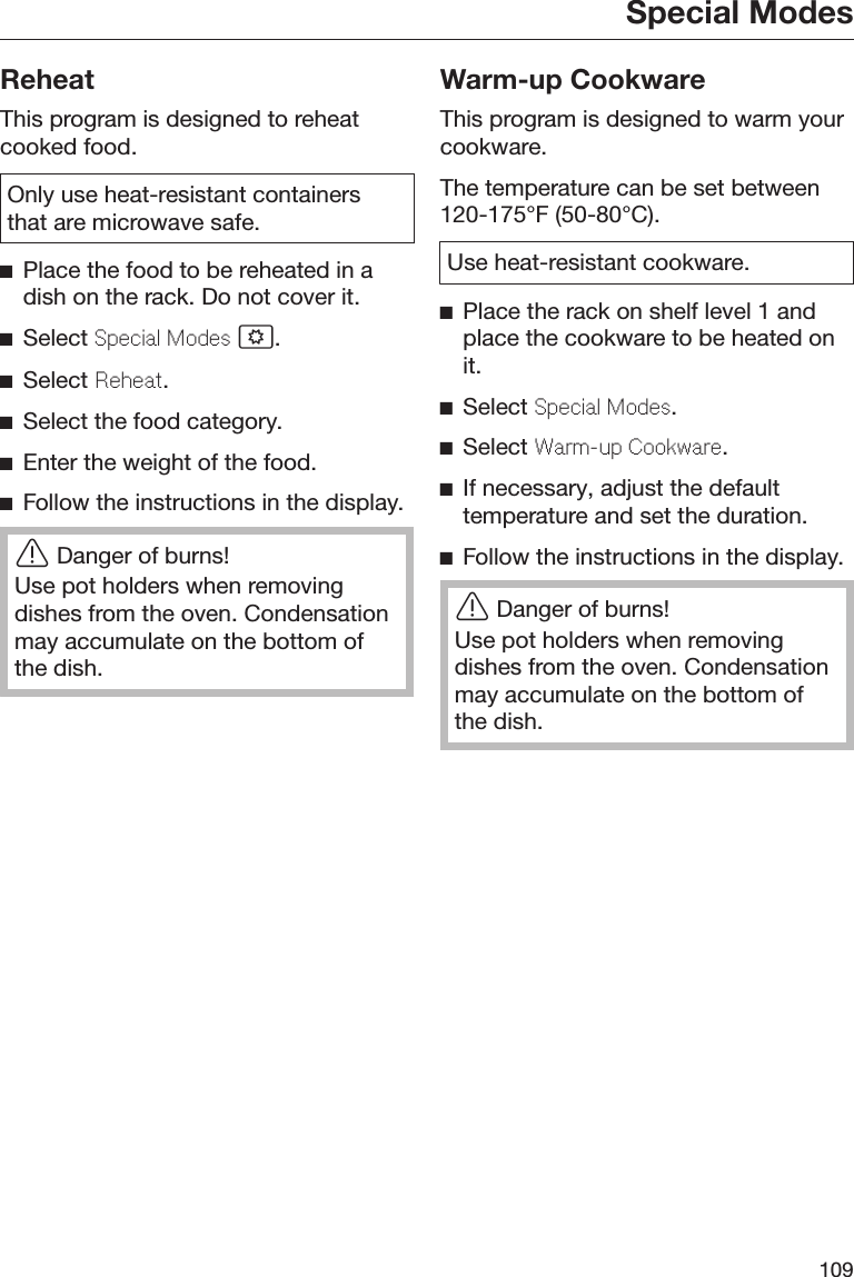 Special Modes109ReheatThis program is designed to reheatcooked food.Only use heat-resistant containersthat are microwave safe.Place the food to be reheated in adish on the rack. Do not cover it.Select Special Modes .Select Reheat.Select the food category.Enter the weight of the food.Follow the instructions in the display.Danger of burns!Use pot holders when removingdishes from the oven. Condensationmay accumulate on the bottom ofthe dish.Warm-up CookwareThis program is designed to warm yourcookware.The temperature can be set between120-175°F (50-80°C).Use heat-resistant cookware.Place the rack on shelf level 1 andplace the cookware to be heated onit.Select Special Modes.Select Warm-up Cookware.If necessary, adjust the defaulttemperature and set the duration.Follow the instructions in the display.Danger of burns!Use pot holders when removingdishes from the oven. Condensationmay accumulate on the bottom ofthe dish.