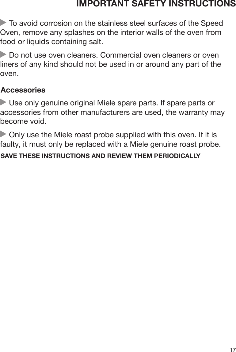 IMPORTANT SAFETY INSTRUCTIONS17 To avoid corrosion on the stainless steel surfaces of the SpeedOven, remove any splashes on the interior walls of the oven fromfood or liquids containing salt. Do not use oven cleaners. Commercial oven cleaners or ovenliners of any kind should not be used in or around any part of theoven.Accessories Use only genuine original Miele spare parts. If spare parts oraccessories from other manufacturers are used, the warranty maybecome void. Only use the Miele roast probe supplied with this oven. If it isfaulty, it must only be replaced with a Miele genuine roast probe.SAVE THESE INSTRUCTIONS AND REVIEW THEM PERIODICALLY