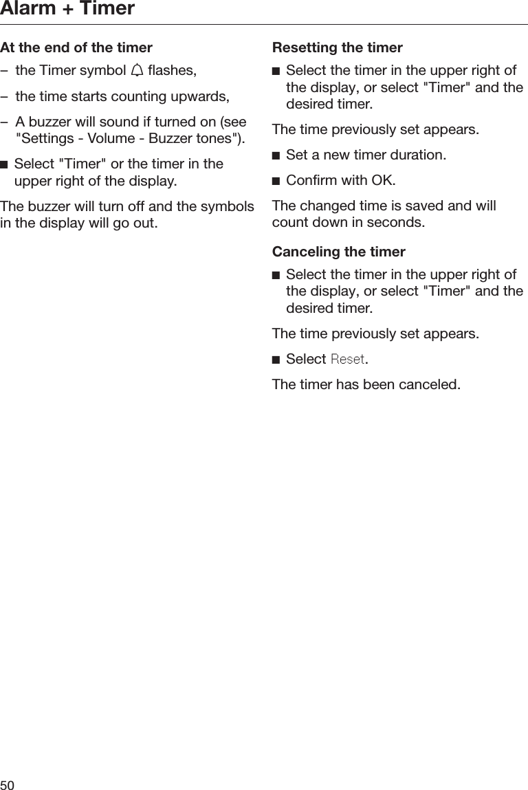 Alarm + Timer50At the end of the timer– the Timer symbol  flashes,– the time starts counting upwards,– A buzzer will sound if turned on (see&quot;Settings - Volume - Buzzer tones&quot;).Select &quot;Timer&quot; or the timer in theupper right of the display.The buzzer will turn off and the symbolsin the display will go out.Resetting the timerSelect the timer in the upper right ofthe display, or select &quot;Timer&quot; and thedesired timer.The time previously set appears.Set a new timer duration.Confirm with OK.The changed time is saved and willcount down in seconds.Canceling the timerSelect the timer in the upper right ofthe display, or select &quot;Timer&quot; and thedesired timer.The time previously set appears.Select Reset.The timer has been canceled.