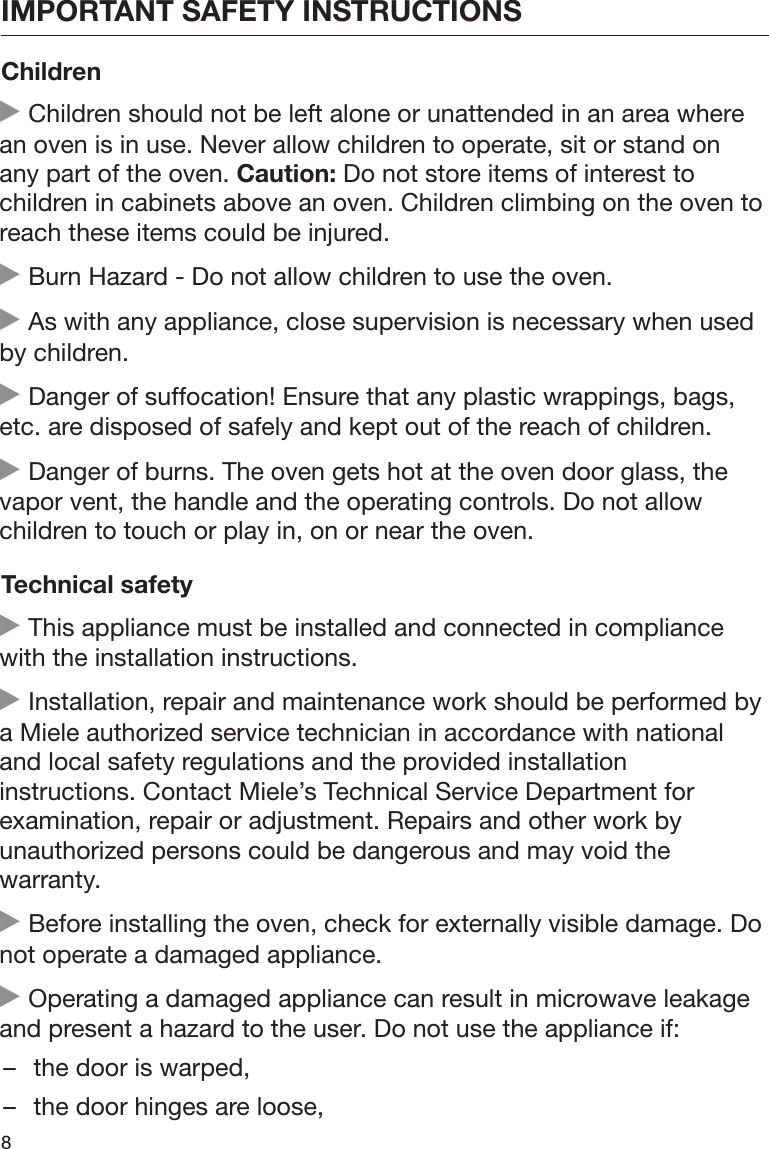 IMPORTANT SAFETY INSTRUCTIONS8Children Children should not be left alone or unattended in an area wherean oven is in use. Never allow children to operate, sit or stand onany part of the oven. Caution: Do not store items of interest tochildren in cabinets above an oven. Children climbing on the oven toreach these items could be injured. Burn Hazard - Do not allow children to use the oven. As with any appliance, close supervision is necessary when usedby children. Danger of suffocation! Ensure that any plastic wrappings, bags,etc. are disposed of safely and kept out of the reach of children. Danger of burns. The oven gets hot at the oven door glass, thevapor vent, the handle and the operating controls. Do not allowchildren to touch or play in, on or near the oven.Technical safety This appliance must be installed and connected in compliancewith the installation instructions. Installation, repair and maintenance work should be performed bya Miele authorized service technician in accordance with nationaland local safety regulations and the provided installationinstructions. Contact Miele’s Technical Service Department forexamination, repair or adjustment. Repairs and other work byunauthorized persons could be dangerous and may void thewarranty. Before installing the oven, check for externally visible damage. Donot operate a damaged appliance. Operating a damaged appliance can result in microwave leakageand present a hazard to the user. Do not use the appliance if:– the door is warped,– the door hinges are loose,