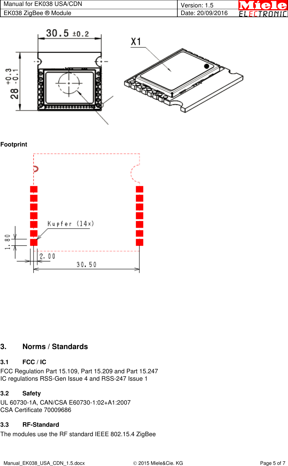 Manual for EK038 USA/CDN  Version: 1.5 EK038 ZigBee ® Module Date: 20/09/2016  Manual_EK038_USA_CDN_1.5.docx  2015 Miele&amp;Cie. KG Page 5 of 7    Footprint          3.  Norms / Standards 3.1  FCC / IC FCC Regulation Part 15.109, Part 15.209 and Part 15.247 IC regulations RSS-Gen Issue 4 and RSS-247 Issue 1 3.2  Safety UL 60730-1A, CAN/CSA E60730-1:02+A1:2007 CSA Certificate 70009686 3.3 RF-Standard The modules use the RF standard IEEE 802.15.4 ZigBee 