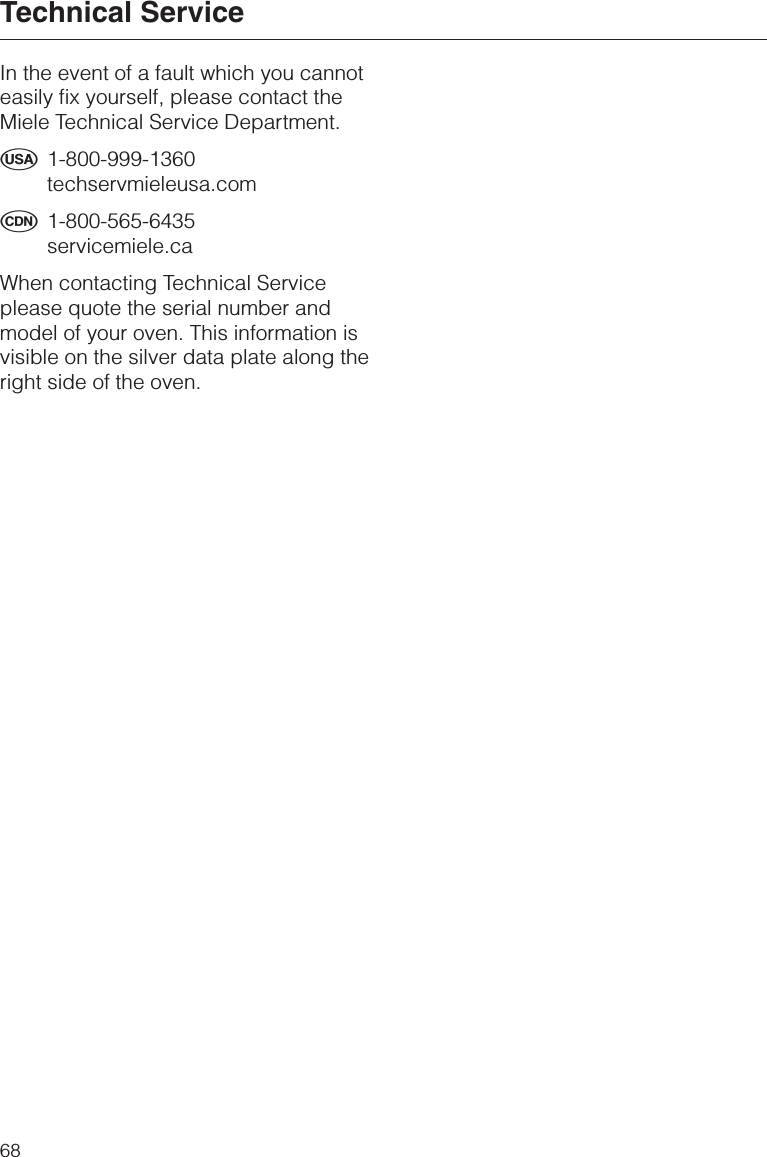 In the event of a fault which you cannoteasily fix yourself, please contact theMiele Technical Service Department.U1-800-999-1360techservmieleusa.comV1-800-565-6435servicemiele.caWhen contacting Technical Serviceplease quote the serial number andmodel of your oven. This information isvisible on the silver data plate along theright side of the oven.Technical Service68