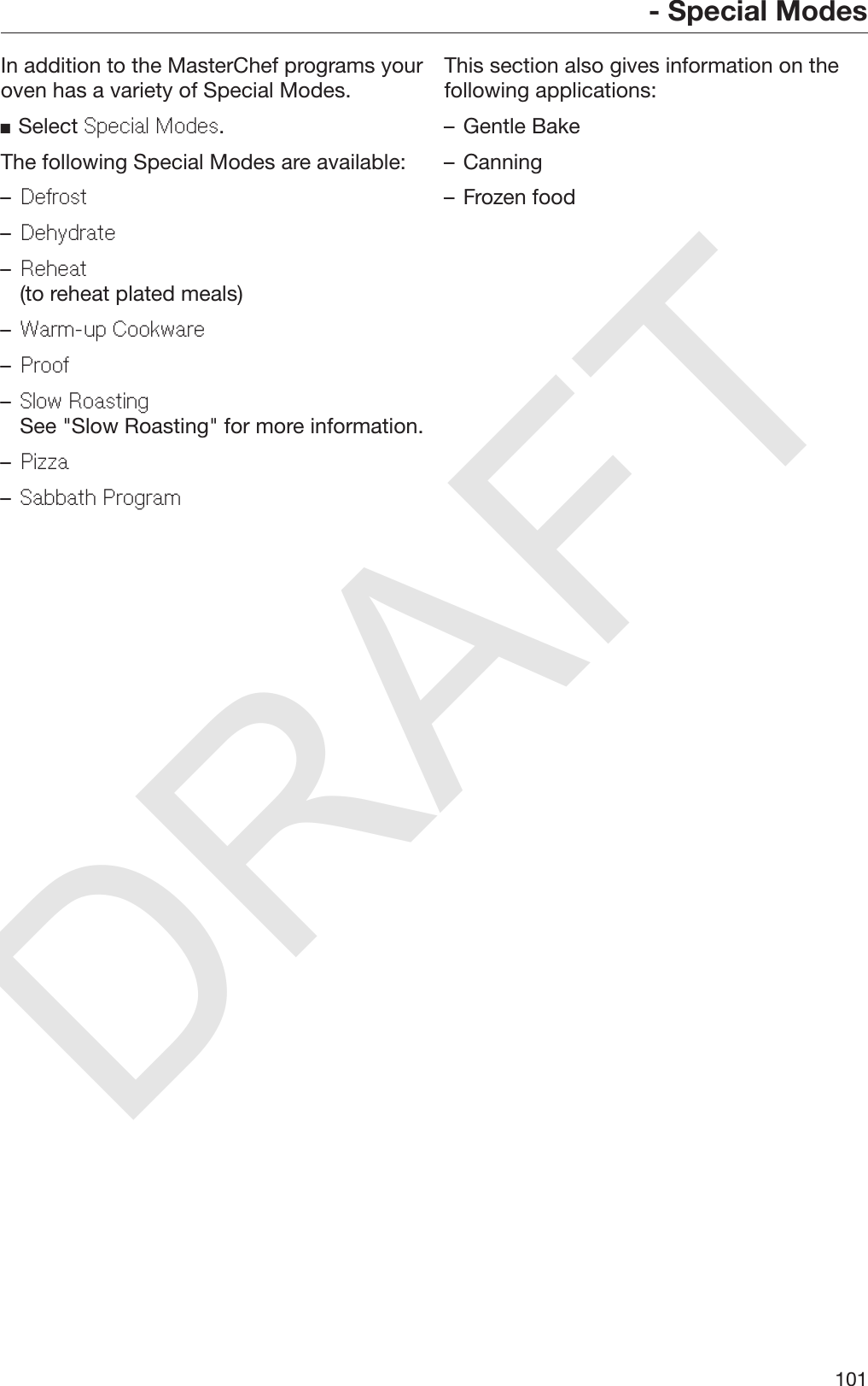 DRAFT- Special Modes101In addition to the MasterChef programs youroven has a variety of Special Modes.Select Special Modes.The following Special Modes are available:–Defrost–Dehydrate–Reheat(to reheat plated meals)–Warm-up Cookware–Proof–Slow RoastingSee &quot;Slow Roasting&quot; for more information.–Pizza–Sabbath ProgramThis section also gives information on thefollowing applications:– Gentle Bake– Canning– Frozen food