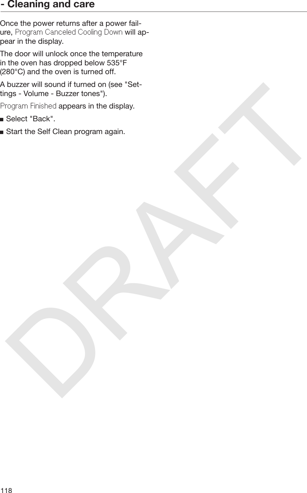 DRAFT- Cleaning and care118Once the power returns after a power fail‐ure, Program Canceled Cooling Down will ap‐pear in the display.The door will unlock once the temperaturein the oven has dropped below 535°F(280°C) and the oven is turned off.A buzzer will sound if turned on (see &quot;Set‐tings - Volume - Buzzer tones&quot;).Program Finished appears in the display.Select &quot;Back&quot;.Start the Self Clean program again.