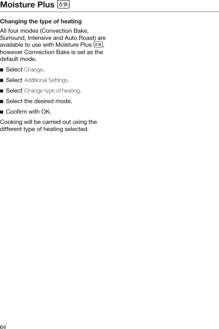 Moisture Plus 64Changing the type of heatingAll four modes (Convection Bake,Surround, Intensive and Auto Roast) areavailable to use with Moisture Plus ,however Convection Bake is set as thedefault mode.Select Chang.Select Additional Sttings.Select Chang typ o hating.Select the desired mode.Confirm with OK.Cooking will be carried out using thedifferent type of heating selected.