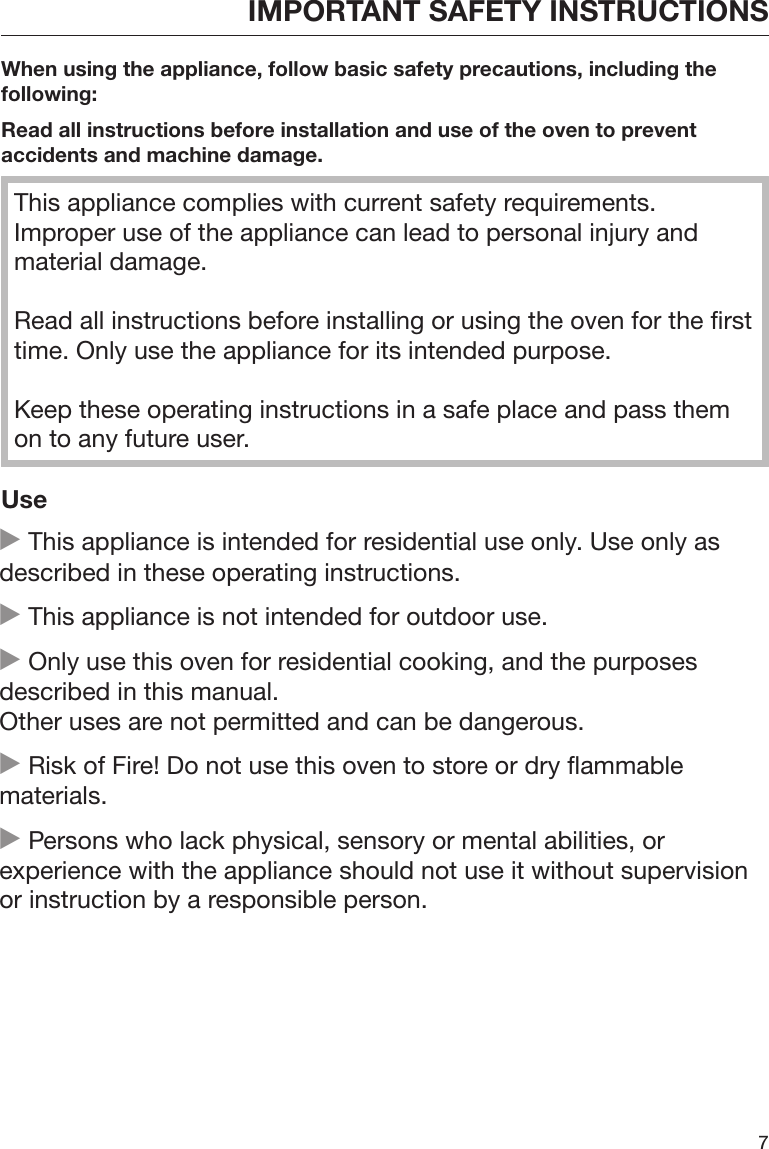 IMPORTANT SAFETY INSTRUCTIONS7When using the appliance, follow basic safety precautions, including thefollowing:Read all instructions before installation and use of the oven to preventaccidents and machine damage.This appliance complies with current safety requirements.Improper use of the appliance can lead to personal injury andmaterial damage.Read all instructions before installing or using the oven for the firsttime. Only use the appliance for its intended purpose.Keep these operating instructions in a safe place and pass themon to any future user.Use This appliance is intended for residential use only. Use only asdescribed in these operating instructions. This appliance is not intended for outdoor use. Only use this oven for residential cooking, and the purposesdescribed in this manual.Other uses are not permitted and can be dangerous. Risk of Fire! Do not use this oven to store or dry flammablematerials. Persons who lack physical, sensory or mental abilities, orexperience with the appliance should not use it without supervisionor instruction by a responsible person.