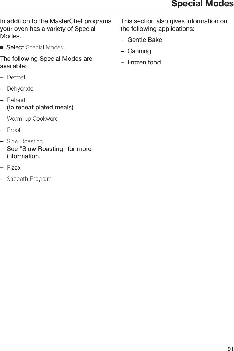 Special Modes91In addition to the MasterChef programsyour oven has a variety of SpecialModes.Select Spcial Mods.The following Special Modes areavailable:–Drost–Dhydrat–Rhat(to reheat plated meals)–Warm-up Cookwar–Proo–Slow RoastingSee &quot;Slow Roasting&quot; for moreinformation.–Pizza–Sabbath ProgramThis section also gives information onthe following applications:– Gentle Bake– Canning– Frozen food