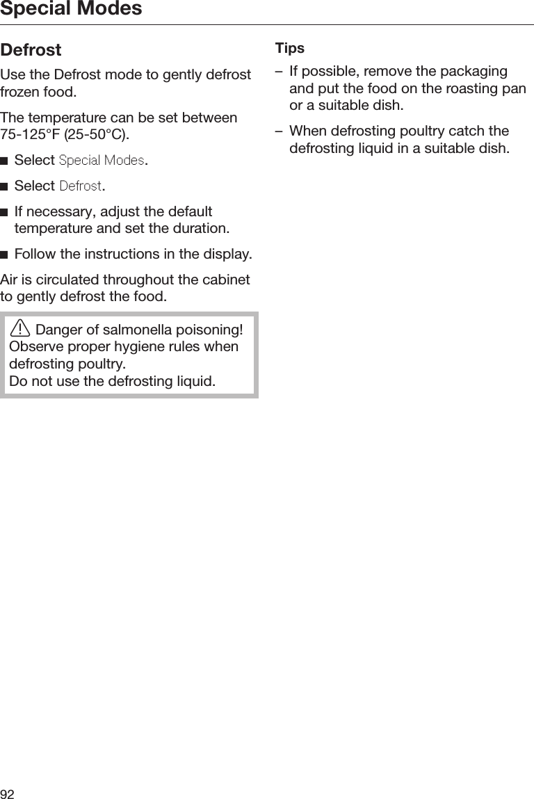 Special Modes92DefrostUse the Defrost mode to gently defrostfrozen food.The temperature can be set between75-125°F (25-50°C).Select Spcial Mods.Select Drost.If necessary, adjust the defaulttemperature and set the duration.Follow the instructions in the display.Air is circulated throughout the cabinetto gently defrost the food.Danger of salmonella poisoning!Observe proper hygiene rules whendefrosting poultry.Do not use the defrosting liquid.Tips– If possible, remove the packagingand put the food on the roasting panor a suitable dish.– When defrosting poultry catch thedefrosting liquid in a suitable dish.