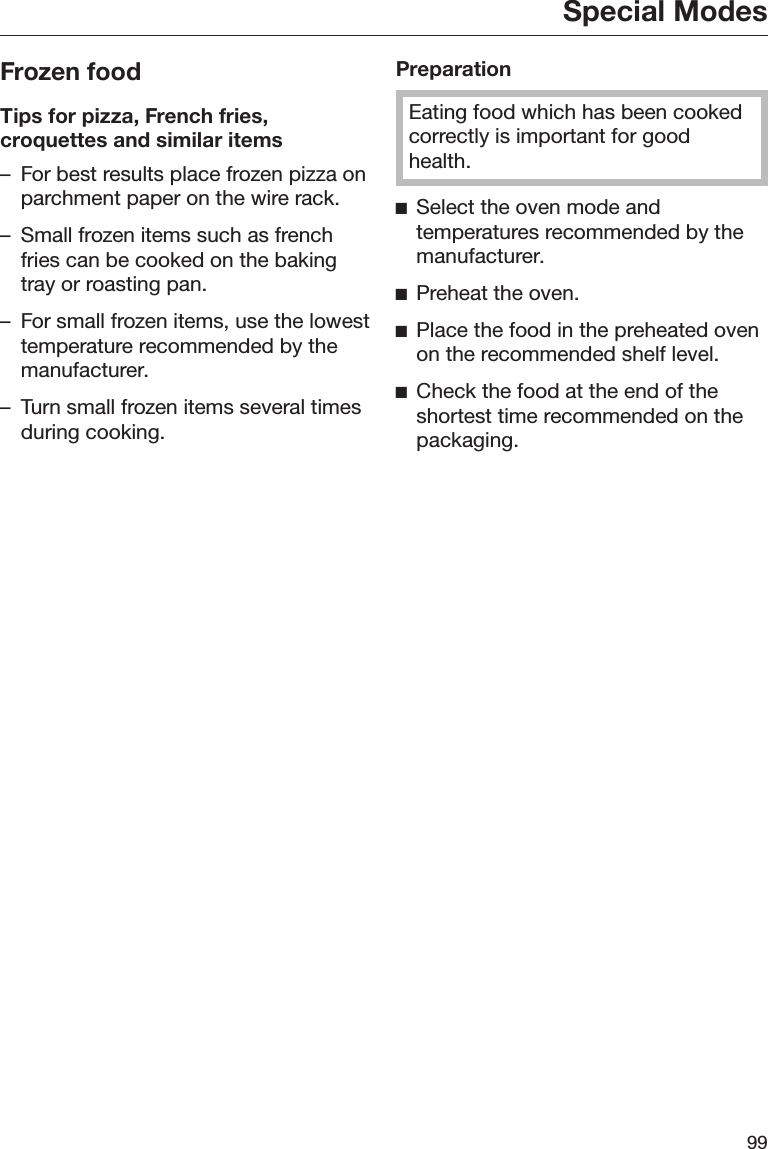 Special Modes99Frozen foodTips for pizza, French fries,croquettes and similar items– For best results place frozen pizza onparchment paper on the wire rack.– Small frozen items such as frenchfries can be cooked on the bakingtray or roasting pan.– For small frozen items, use the lowesttemperature recommended by themanufacturer.– Turn small frozen items several timesduring cooking.PreparationEating food which has been cookedcorrectly is important for goodhealth.Select the oven mode andtemperatures recommended by themanufacturer.Preheat the oven.Place the food in the preheated ovenon the recommended shelf level.Check the food at the end of theshortest time recommended on thepackaging.