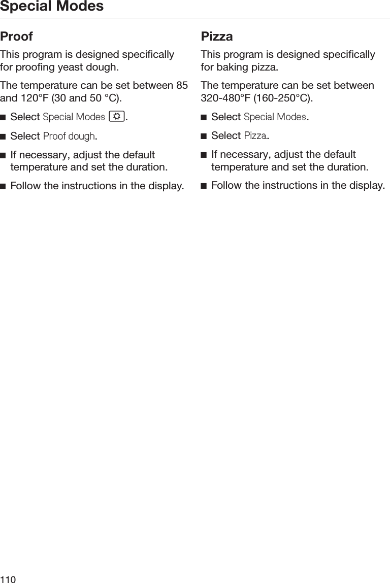 Special Modes110ProofThis program is designed specificallyfor proofing yeast dough.The temperature can be set between 85and 120°F (30 and 50 °C).ĺSelect 6SHFLDO0RGHV .ĺSelect 3URRIGRXJK.ĺIf necessary, adjust the defaulttemperature and set the duration.ĺFollow the instructions in the display.PizzaThis program is designed specificallyfor baking pizza.The temperature can be set between320-480°F (160-250°C).ĺSelect 6SHFLDO0RGHV.ĺSelect 3L]]D.ĺIf necessary, adjust the defaulttemperature and set the duration.ĺFollow the instructions in the display.