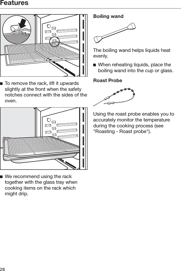 Features28ĺTo remove the rack, lift it upwardsslightly at the front when the safetynotches connect with the sides of theoven.ĺWe recommend using the racktogether with the glass tray whencooking items on the rack whichmight drip.Boiling wandThe boiling wand helps liquids heatevenly.ĺWhen reheating liquids, place theboiling wand into the cup or glass.Roast ProbeUsing the roast probe enables you toaccurately monitor the temperatureduring the cooking process (see&quot;Roasting - Roast probe&quot;).