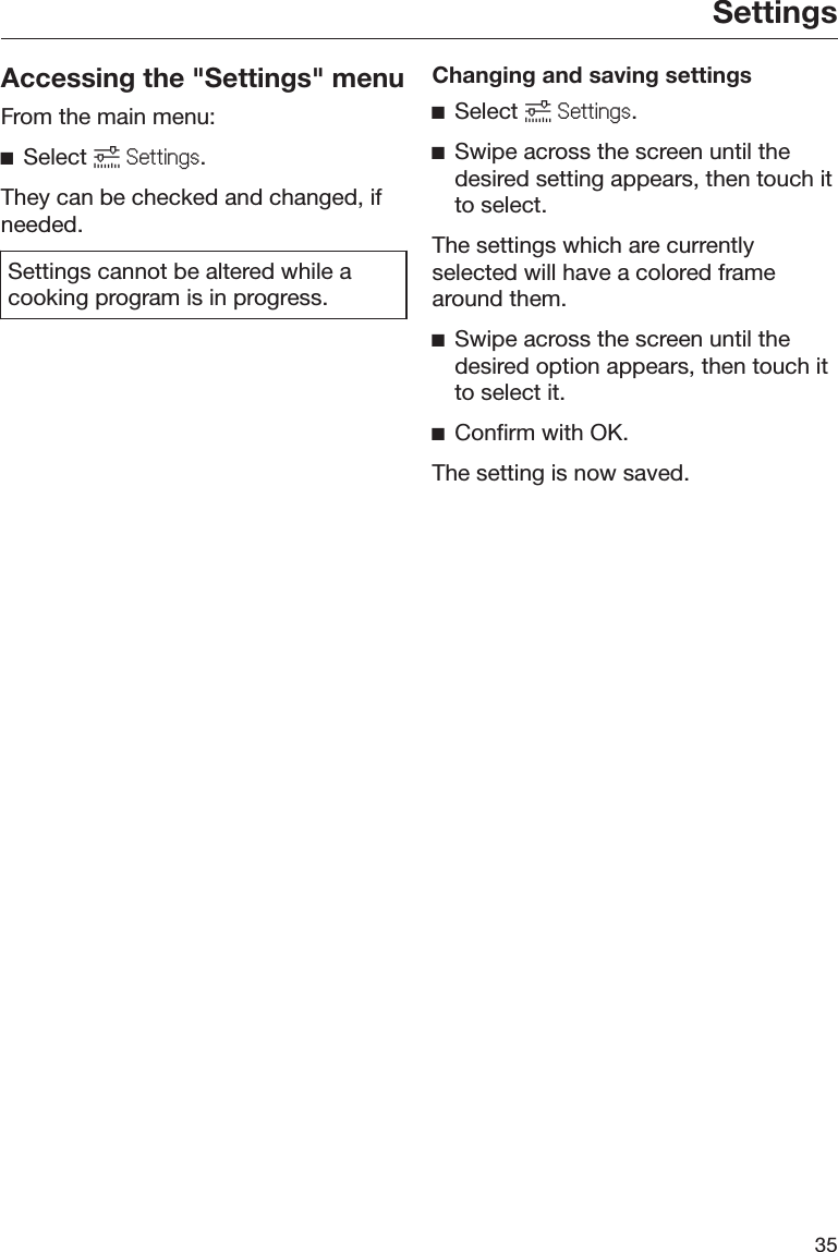 Settings35Accessing the &quot;Settings&quot; menuFrom the main menu:ĺSelect 䭋6HWWLQJV.They can be checked and changed, ifneeded.Settings cannot be altered while acooking program is in progress.Changing and saving settingsĺSelect 䭋6HWWLQJV.ĺSwipe across the screen until thedesired setting appears, then touch itto select.The settings which are currentlyselected will have a colored framearound them.ĺSwipe across the screen until thedesired option appears, then touch itto select it.ĺConfirm with OK.The setting is now saved.