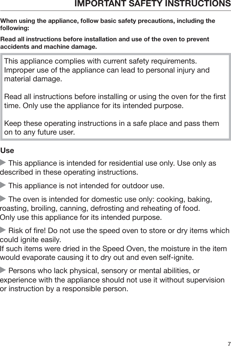 IMPORTANT SAFETY INSTRUCTIONS7When using the appliance, follow basic safety precautions, including thefollowing:Read all instructions before installation and use of the oven to preventaccidents and machine damage.This appliance complies with current safety requirements.Improper use of the appliance can lead to personal injury andmaterial damage.Read all instructions before installing or using the oven for the firsttime. Only use the appliance for its intended purpose.Keep these operating instructions in a safe place and pass themon to any future user.Use This appliance is intended for residential use only. Use only asdescribed in these operating instructions. This appliance is not intended for outdoor use. The oven is intended for domestic use only: cooking, baking,roasting, broiling, canning, defrosting and reheating of food.Only use this appliance for its intended purpose. Risk of fire! Do not use the speed oven to store or dry items whichcould ignite easily.If such items were dried in the Speed Oven, the moisture in the itemwould evaporate causing it to dry out and even self-ignite. Persons who lack physical, sensory or mental abilities, orexperience with the appliance should not use it without supervisionor instruction by a responsible person.