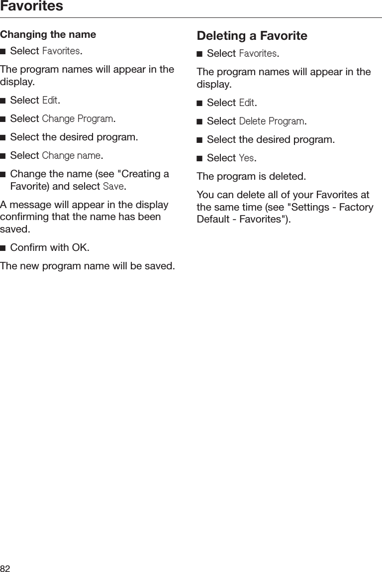 Favorites82Changing the nameĺSelect )DYRULWHV.The program names will appear in thedisplay.ĺSelect (GLW.ĺSelect &amp;KDQJH3URJUDP.ĺSelect the desired program.ĺSelect &amp;KDQJHQDPH.ĺChange the name (see &quot;Creating aFavorite) and select 6DYH.A message will appear in the displayconfirming that the name has beensaved.ĺConfirm with OK.The new program name will be saved.Deleting a FavoriteĺSelect )DYRULWHV.The program names will appear in thedisplay.ĺSelect (GLW.ĺSelect &apos;HOHWH3URJUDP.ĺSelect the desired program.ĺSelect &lt;HV.The program is deleted.You can delete all of your Favorites atthe same time (see &quot;Settings - FactoryDefault - Favorites&quot;).
