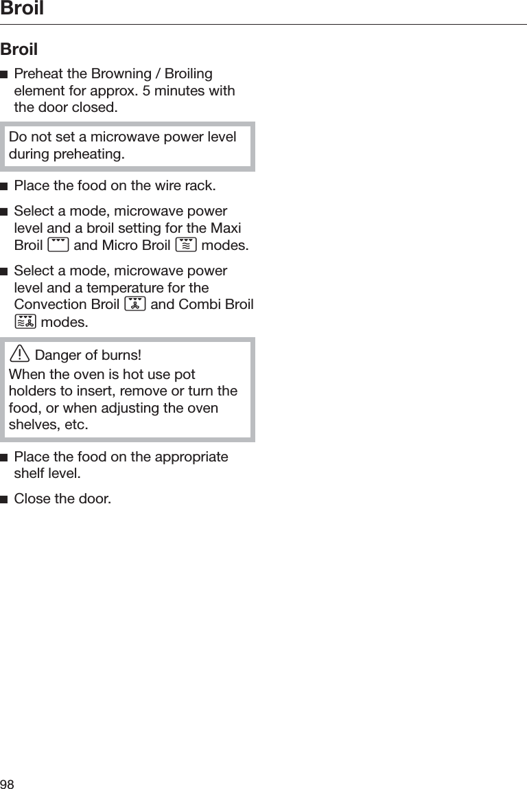 Broil98BroilĺPreheat the Browning / Broilingelement for approx. 5 minutes withthe door closed.Do not set a microwave power levelduring preheating.ĺPlace the food on the wire rack.ĺSelect a mode, microwave powerlevel and a broil setting for the MaxiBroil  and Micro Broil  modes.ĺSelect a mode, microwave powerlevel and a temperature for theConvection Broil  and Combi Broil modes.ĜDanger of burns!When the oven is hot use potholders to insert, remove or turn thefood, or when adjusting the ovenshelves, etc.ĺPlace the food on the appropriateshelf level.ĺClose the door.