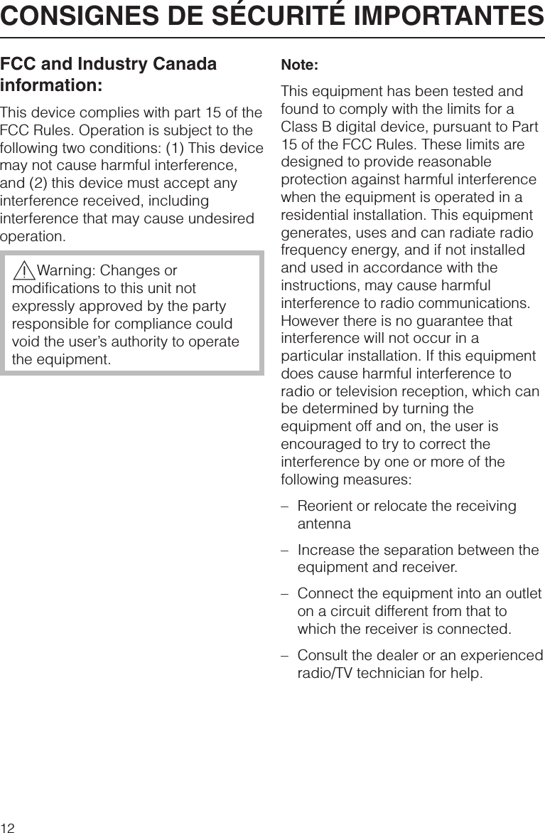 FCC and Industry Canadainformation:This device complies with part 15 of theFCC Rules. Operation is subject to thefollowing two conditions: (1) This devicemay not cause harmful interference,and (2) this device must accept anyinterference received, includinginterference that may cause undesiredoperation.,Warning: Changes ormodifications to this unit notexpressly approved by the partyresponsible for compliance couldvoid the user’s authority to operatethe equipment.Note:This equipment has been tested andfound to comply with the limits for aClass B digital device, pursuant to Part15 of the FCC Rules. These limits aredesigned to provide reasonableprotection against harmful interferencewhen the equipment is operated in aresidential installation. This equipmentgenerates, uses and can radiate radiofrequency energy, and if not installedand used in accordance with theinstructions, may cause harmfulinterference to radio communications.However there is no guarantee thatinterference will not occur in aparticular installation. If this equipmentdoes cause harmful interference toradio or television reception, which canbe determined by turning theequipment off and on, the user isencouraged to try to correct theinterference by one or more of thefollowing measures:–Reorient or relocate the receivingantenna–Increase the separation between theequipment and receiver.–Connect the equipment into an outleton a circuit different from that towhich the receiver is connected.–Consult the dealer or an experiencedradio/TV technician for help.CONSIGNES DE SÉCURITÉ IMPORTANTES12