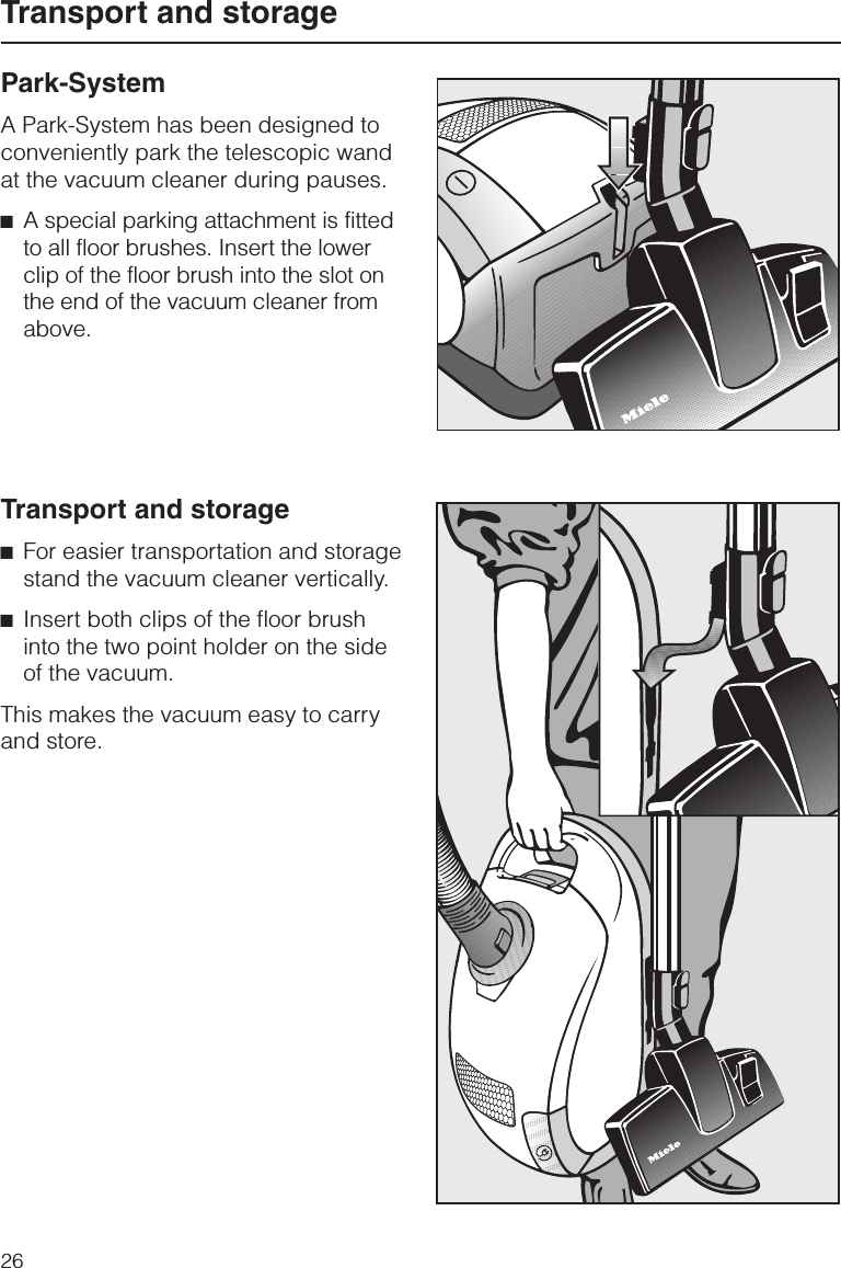 Park-SystemA Park-System has been designed toconveniently park the telescopic wandat the vacuum cleaner during pauses.^A special parking attachment is fittedto all floor brushes. Insert the lowerclip of the floor brush into the slot onthe end of the vacuum cleaner fromabove.Transport and storage^For easier transportation and storagestand the vacuum cleaner vertically.^Insert both clips of the floor brushinto the two point holder on the sideof the vacuum.This makes the vacuum easy to carryand store.Transport and storage26