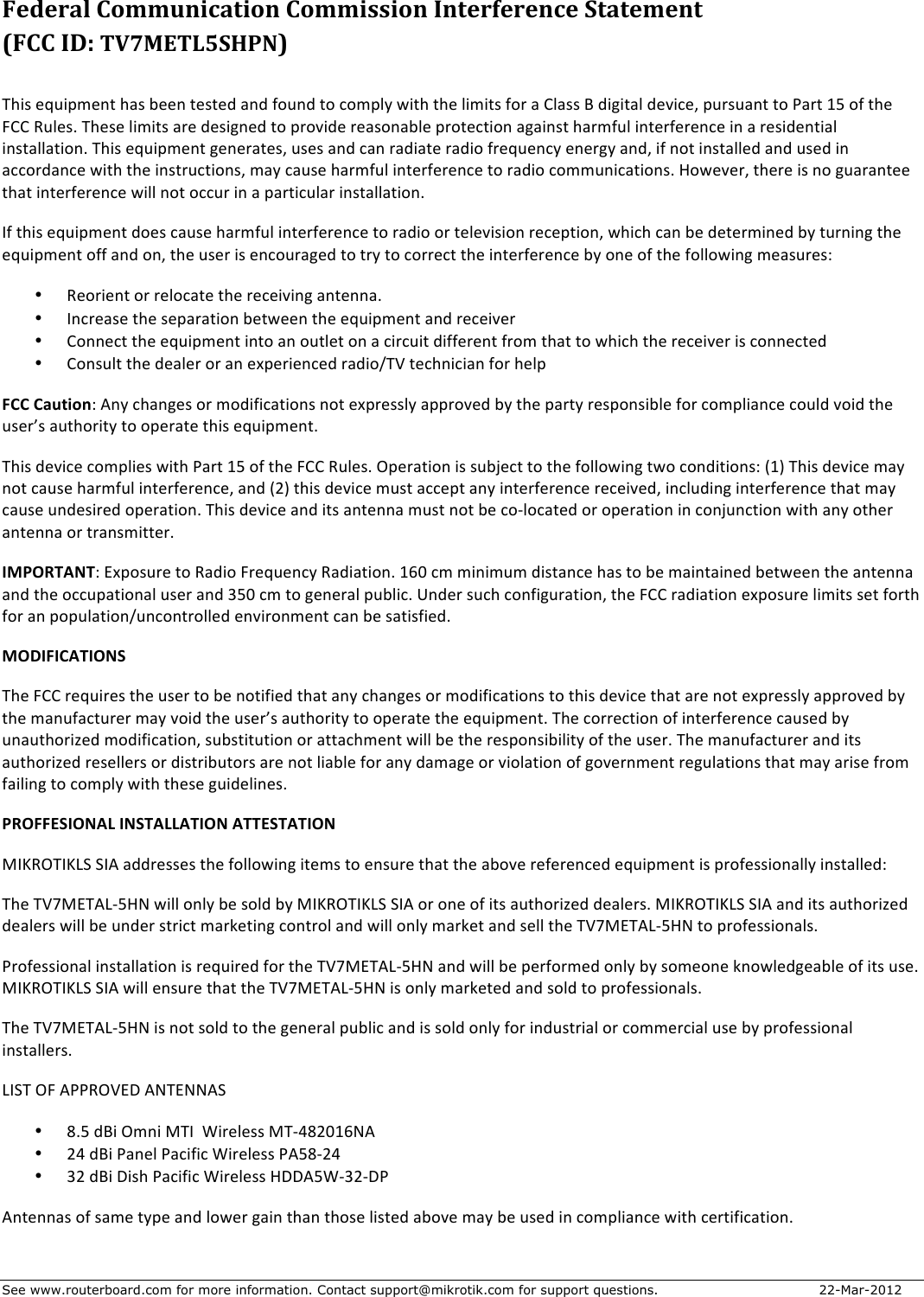 See www.routerboard.com for more information. Contact support@mikrotik.com for support questions.  22-Mar-2012 $Federal&amp;Communication&amp;Commission&amp;Interference&amp;Statement&amp;&amp;(FCC&amp;ID:&amp;TV7METL5SHPN)&amp; !&quot;./$#c&apos;.5;#:($&quot;0/$V##:$(#/(#2$0:2$6&amp;&apos;:2$(&amp;$8&amp;;51W$4.(&quot;$(&quot;#$1.;.(/$6&amp;)$0$S10//$*$2.9.(01$2#7.8#3$5&apos;)/&apos;0:($(&amp;$Q0)($E=$&amp;6$(&quot;#$dSS$%&apos;1#/D$!&quot;#/#$1.;.(/$0)#$2#/.9:#2$(&amp;$5)&amp;7.2#$)#0/&amp;:0V1#$5)&amp;(#8(.&amp;:$090.:/($&quot;0);6&apos;1$.:(#)6#)#:8#$.:$0$)#/.2#:(.01$.:/(0110(.&amp;:D$!&quot;./$#c&apos;.5;#:($9#:#)0(#/3$&apos;/#/$0:2$80:$)02.0(#$)02.&amp;$6)#c&apos;#:8W$#:#)9W$0:23$.6$:&amp;($.:/(011#2$0:2$&apos;/#2$.:$088&amp;)20:8#$4.(&quot;$(&quot;#$.:/()&apos;8(.&amp;:/3$;0W$80&apos;/#$&quot;0);6&apos;1$.:(#)6#)#:8#$(&amp;$)02.&amp;$8&amp;;;&apos;:.80(.&amp;:/D$?&amp;4#7#)3$(&quot;#)#$./$:&amp;$9&apos;0)0:(##$(&quot;0($.:(#)6#)#:8#$4.11$:&amp;($&amp;88&apos;)$.:$0$50)(.8&apos;10)$.:/(0110(.&amp;:D$$L6$(&quot;./$#c&apos;.5;#:($2&amp;#/$80&apos;/#$&quot;0);6&apos;1$.:(#)6#)#:8#$(&amp;$)02.&amp;$&amp;)$(#1#7./.&amp;:$)#8#5(.&amp;:3$4&quot;.8&quot;$80:$V#$2#(#);.:#2$VW$(&apos;):.:9$(&quot;#$#c&apos;.5;#:($&amp;66$0:2$&amp;:3$(&quot;#$&apos;/#)$./$#:8&amp;&apos;)09#2$(&amp;$()W$(&amp;$8&amp;))#8($(&quot;#$.:(#)6#)#:8#$VW$&amp;:#$&amp;6$(&quot;#$6&amp;11&amp;4.:9$;#0/&apos;)#/_$• %#&amp;).#:($&amp;)$)#1&amp;80(#$(&quot;#$)#8#.7.:9$0:(#::0D$• L:8)#0/#$(&quot;#$/#50)0(.&amp;:$V#(4##:$(&quot;#$#c&apos;.5;#:($0:2$)#8#.7#)$• S&amp;::#8($(&quot;#$#c&apos;.5;#:($.:(&amp;$0:$&amp;&apos;(1#($&amp;:$0$8.)8&apos;.($2.66#)#:($6)&amp;;$(&quot;0($(&amp;$4&quot;.8&quot;$(&quot;#$)#8#.7#)$./$8&amp;::#8(#2$• S&amp;:/&apos;1($(&quot;#$2#01#)$&amp;)$0:$#^5#).#:8#2$)02.&amp;F!P$(#8&quot;:.8.0:$6&amp;)$&quot;#15$FCC+Caution_$,:W$8&quot;0:9#/$&amp;)$;&amp;2.6.80(.&amp;:/$:&amp;($#^5)#//1W$055)&amp;7#2$VW$(&quot;#$50)(W$)#/5&amp;:/.V1#$6&amp;)$8&amp;;51.0:8#$8&amp;&apos;12$7&amp;.2$(&quot;#$&apos;/#)f/$0&apos;(&quot;&amp;).(W$(&amp;$&amp;5#)0(#$(&quot;./$#c&apos;.5;#:(D$!&quot;./$2#7.8#$8&amp;;51.#/$4.(&quot;$Q0)($E=$&amp;6$(&quot;#$dSS$%&apos;1#/D$+5#)0(.&amp;:$./$/&apos;VR#8($(&amp;$(&quot;#$6&amp;11&amp;4.:9$(4&amp;$8&amp;:2.(.&amp;:/_$&lt;EJ$!&quot;./$2#7.8#$;0W$:&amp;($80&apos;/#$&quot;0);6&apos;1$.:(#)6#)#:8#3$0:2$&lt;CJ$(&quot;./$2#7.8#$;&apos;/($088#5($0:W$.:(#)6#)#:8#$)#8#.7#23$.:81&apos;2.:9$.:(#)6#)#:8#$(&quot;0($;0W$80&apos;/#$&apos;:2#/.)#2$&amp;5#)0(.&amp;:D$!&quot;./$2#7.8#$0:2$.(/$0:(#::0$;&apos;/($:&amp;($V#$8&amp;H1&amp;80(#2$&amp;)$&amp;5#)0(.&amp;:$.:$8&amp;:R&apos;:8(.&amp;:$4.(&quot;$0:W$&amp;(&quot;#)$0:(#::0$&amp;)$()0:/;.((#)D$IMPORTANT_$K^5&amp;/&apos;)#$(&amp;$%02.&amp;$d)#c&apos;#:8W$%02.0(.&amp;:D$EYB$8;$;.:.;&apos;;$2./(0:8#$&quot;0/$(&amp;$V#$;0.:(0.:#2$V#(4##:$(&quot;#$0:(#::0$0:2$(&quot;#$&amp;88&apos;50(.&amp;:01$&apos;/#)$0:2$U=B$8;$(&amp;$9#:#)01$5&apos;V1.8D$T:2#)$/&apos;8&quot;$8&amp;:6.9&apos;)0(.&amp;:3$(&quot;#$dSS$)02.0(.&amp;:$#^5&amp;/&apos;)#$1.;.(/$/#($6&amp;)(&quot;$6&amp;)$0:$5&amp;5&apos;10(.&amp;:F&apos;:8&amp;:()&amp;11#2$#:7.)&amp;:;#:($80:$V#$/0(./6.#2D$MODIFICATIONS+!&quot;#$dSS$)#c&apos;.)#/$(&quot;#$&apos;/#)$(&amp;$V#$:&amp;(.6.#2$(&quot;0($0:W$8&quot;0:9#/$&amp;)$;&amp;2.6.80(.&amp;:/$(&amp;$(&quot;./$2#7.8#$(&quot;0($0)#$:&amp;($#^5)#//1W$055)&amp;7#2$VW$(&quot;#$;0:&apos;608(&apos;)#)$;0W$7&amp;.2$(&quot;#$&apos;/#)f/$0&apos;(&quot;&amp;).(W$(&amp;$&amp;5#)0(#$(&quot;#$#c&apos;.5;#:(D$!&quot;#$8&amp;))#8(.&amp;:$&amp;6$.:(#)6#)#:8#$80&apos;/#2$VW$&apos;:0&apos;(&quot;&amp;).@#2$;&amp;2.6.80(.&amp;:3$/&apos;V/(.(&apos;(.&amp;:$&amp;)$0((08&quot;;#:($4.11$V#$(&quot;#$)#/5&amp;:/.V.1.(W$&amp;6$(&quot;#$&apos;/#)D$!&quot;#$;0:&apos;608(&apos;)#)$0:2$.(/$0&apos;(&quot;&amp;).@#2$)#/#11#)/$&amp;)$2./().V&apos;(&amp;)/$0)#$:&amp;($1.0V1#$6&amp;)$0:W$20;09#$&amp;)$7.&amp;10(.&amp;:$&amp;6$9&amp;7#):;#:($)#9&apos;10(.&amp;:/$(&quot;0($;0W$0)./#$6)&amp;;$60.1.:9$(&amp;$8&amp;;51W$4.(&quot;$(&quot;#/#$9&apos;.2#1.:#/D$PROFFESIONAL+INSTALLATION+ATTESTATION+ILg%+!Lg`Z$ZL,$022)#//#/$(&quot;#$6&amp;11&amp;4.:9$.(#;/$(&amp;$#:/&apos;)#$(&quot;0($(&quot;#$0V&amp;7#$)#6#)#:8#2$#c&apos;.5;#:($./$5)&amp;6#//.&amp;:011W$.:/(011#2_$!&quot;#$!PhIK!,`H=?G$4.11$&amp;:1W$V#$/&amp;12$VW$ILg%+!Lg`Z$ZL,$&amp;)$&amp;:#$&amp;6$.(/$0&apos;(&quot;&amp;).@#2$2#01#)/D$ILg%+!Lg`Z$ZL,$0:2$.(/$0&apos;(&quot;&amp;).@#2$2#01#)/$4.11$V#$&apos;:2#)$/().8($;0)N#(.:9$8&amp;:()&amp;1$0:2$4.11$&amp;:1W$;0)N#($0:2$/#11$(&quot;#$!PhIK!,`H=?G$(&amp;$5)&amp;6#//.&amp;:01/D$Q)&amp;6#//.&amp;:01$.:/(0110(.&amp;:$./$)#c&apos;.)#2$6&amp;)$(&quot;#$!PhIK!,`H=?G$0:2$4.11$V#$5#)6&amp;);#2$&amp;:1W$VW$/&amp;;#&amp;:#$N:&amp;41#29#0V1#$&amp;6$.(/$&apos;/#D$ILg%+!Lg`Z$ZL,$4.11$#:/&apos;)#$(&quot;0($(&quot;#$!PhIK!,`H=?G$./$&amp;:1W$;0)N#(#2$0:2$/&amp;12$(&amp;$5)&amp;6#//.&amp;:01/D$!&quot;#$!PhIK!,`H=?G$./$:&amp;($/&amp;12$(&amp;$(&quot;#$9#:#)01$5&apos;V1.8$0:2$./$/&amp;12$&amp;:1W$6&amp;)$.:2&apos;/().01$&amp;)$8&amp;;;#)8.01$&apos;/#$VW$5)&amp;6#//.&amp;:01$.:/(011#)/D$`LZ!$+d$,QQ%+PK-$,G!KGG,Z$• AD=$2*.$+;:.$I!L$$[.)#1#//$I!HOACBEYG,$• CO$2*.$Q0:#1$Q08.6.8$[.)#1#//$Q,=AHCO$• UC$2*.$-./&quot;$Q08.6.8$[.)#1#//$?--,=[HUCH-Q$,:(#::0/$&amp;6$/0;#$(W5#$0:2$1&amp;4#)$90.:$(&quot;0:$(&quot;&amp;/#$1./(#2$0V&amp;7#$;0W$V#$&apos;/#2$.:$8&amp;;51.0:8#$4.(&quot;$8#)(.6.80(.&amp;:D$