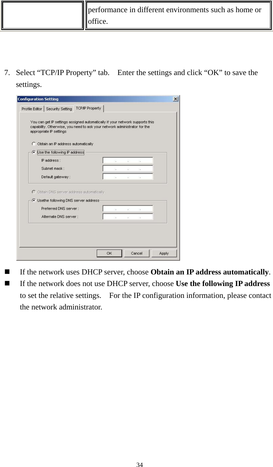  34performance in different environments such as home or office.     7. Select “TCP/IP Property” tab.    Enter the settings and click “OK” to save the settings.   If the network uses DHCP server, choose Obtain an IP address automatically.  If the network does not use DHCP server, choose Use the following IP address to set the relative settings.    For the IP configuration information, please contact the network administrator.   