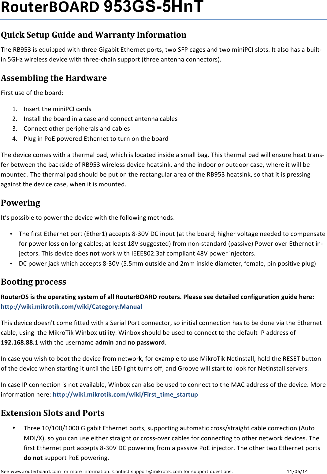 See www.routerboard.com for more information. Contact support@mikrotik.com for support questions. 11/06/14 !&quot;#$%&amp;&apos;()!*+953GS-5HnT+Quick&amp;Setup&amp;Guide&amp;and&amp;Warranty&amp;Information&amp;!&quot;#$%&amp;&apos;()$*+$#,-*..#/$0*1&quot;$1&quot;2##$3*456*1$71&quot;#28#1$.921+:$109$;&lt;=$&gt;54#+$58/$109$?*8*=@A$+B91+C$A1$5B+9$&quot;5+$5$6-*B1D*8$(3EF$0*2#B#++$/#G*&gt;#$0*1&quot;$1&quot;2##D&gt;&quot;5*8$+-..921$H1&quot;2##$581#885$&gt;988#&gt;192+IC$Assembling&amp;the&amp;Hardware&amp;&lt;*2+1$-+#$9J$1&quot;#$6952/K$LC A8+#21$1&quot;#$?*8*=@A$&gt;52/+$MC A8+15BB$1&quot;#$6952/$*8$5$&gt;5+#$58/$&gt;988#&gt;1$581#885$&gt;56B#+$)C @988#&gt;1$91&quot;#2$.#2*.&quot;#25B+$58/$&gt;56B#+$NC =B-4$*8$=97$.90#2#/$71&quot;#28#1$19$1-28$98$1&quot;#$6952/$!&quot;#$/#G*&gt;#$&gt;9?#+$0*1&quot;$5$1&quot;#2?5B$.5/:$0&quot;*&gt;&quot;$*+$B9&gt;51#/$*8+*/#$5$+?5BB$654C$!&quot;*+$1&quot;#2?5B$.5/$0*BB$#8+-2#$&quot;#51$1258+DJ#2$6#10##8$1&quot;#$65&gt;O+*/#$9J$%&amp;&apos;()$0*2#B#++$/#G*&gt;#$&quot;#51+*8O:$58/$1&quot;#$*8/992$92$9-1/992$&gt;5+#:$0&quot;#2#$*1$0*BB$6#$?9-81#/C$!&quot;#$1&quot;#2?5B$.5/$+&quot;9-B/$6#$.-1$98$1&quot;#$2#&gt;1584-B52$52#5$9J$1&quot;#$%&amp;&apos;()$&quot;#51+*8O:$+9$1&quot;51$*1$*+$.2#++*84$545*8+1$1&quot;#$/#G*&gt;#$&gt;5+#:$0&quot;#8$*1$*+$?9-81#/C$$Powering&amp;A1P+$.9++*6B#$19$.90#2$1&quot;#$/#G*&gt;#$0*1&quot;$1&quot;#$J9BB90*84$?#1&quot;9/+K$$• !&quot;#$J*2+1$71&quot;#28#1$.921$H71&quot;#2LI$5&gt;&gt;#.1+$QD)RS$T@$*8.-1$H51$1&quot;#$6952/U$&quot;*4&quot;#2$G9B154#$8##/#/$19$&gt;9?.#8+51#$J92$.90#2$B9++$98$B984$&gt;56B#+U$51$B#5+1$LQS$+-44#+1#/I$J29?$898D+158/52/$H.5++*G#I$=90#2$9G#2$71&quot;#28#1$*8DV#&gt;192+C$!&quot;*+$/#G*&gt;#$/9#++,&quot;$$092O$0*1&quot;$A777QRMC)5J$&gt;9?.B*581$NQS$.90#2$*8V#&gt;192+C$• T@$.90#2$V5&gt;O$0&quot;*&gt;&quot;$5&gt;&gt;#.1+$QD)RS$H(C(??$9-1+*/#$58/$M??$*8+*/#$/*5?#1#2:$J#?5B#:$.*8$.9+*1*G#$.B-4I$Booting&amp;process&amp;!&quot;#$%&amp;(-+./+$0%+&quot;1%&amp;2$.,3+/4/$%5+&quot;6+277+!&quot;#$%&amp;&apos;()!*+&amp;&quot;#$%&amp;/8+97%2/%+/%%+:%$2.7%:+;&quot;,6.3#&amp;2$.&quot;,+3#.:%+0%&amp;%&lt;+0$$1&lt;==&gt;.?.85.?&amp;&quot;$.?8;&quot;5=&gt;.?.=@2$%3&quot;&amp;4&lt;A2,#27+!&quot;*+$/#G*&gt;#$/9#+8W1$&gt;9?#$J*11#/$0*1&quot;$5$;#2*5B$=921$&gt;988#&gt;192:$+9$*8*1*5B$&gt;988#&gt;1*98$&quot;5+$19$6#$/98#$G*5$1&quot;#$71&quot;#28#1$&gt;56B#:$-+*84$$1&quot;#$X*O29!*O$Y*869Z$-1*B*1[C$Y*869Z$+&quot;9-B/$6#$-+#/$19$&gt;988#&gt;1$19$1&quot;#$/#J5-B1$A=$5//2#++$9J$BCD8BEF8FF8B+0*1&quot;$1&quot;#$-+#285?#$2:5.,$58/$,&quot;+12//&gt;&quot;&amp;:C$A8$&gt;5+#$[9-$0*+&quot;$19$6991$1&quot;#$/#G*&gt;#$J29?$8#1092O:$J92$#Z5?.B#$19$-+#$X*O29!*O$\#1*8+15BB:$&quot;9B/$1&quot;#$%7;7!$6-1198$9J$1&quot;#$/#G*&gt;#$0&quot;#8$+1521*84$*1$-81*B$1&quot;#$]7T$B*4&quot;1$1-28+$9JJ:$58/$3299G#$0*BB$+1521$19$B99O$J92$\#1*8+15BB$+#2G#2+C$A8$&gt;5+#$A=$&gt;988#&gt;1*98$*+$891$5G5*B56B#:$Y*869Z$&gt;58$5B+9$6#$-+#/$19$&gt;988#&gt;1$19$1&quot;#$X^@$5//2#++$9J$1&quot;#$/#G*&gt;#C$X92#$*8J92?51*98$&quot;#2#K$0$$1&lt;==&gt;.?.85.?&amp;&quot;$.?8;&quot;5=&gt;.?.=G.&amp;/$H$.5%H/$2&amp;$#1$Extension&amp;Slots&amp;and&amp;Ports&amp;• !&quot;2##$LR_LRR_LRRR$3*456*1$71&quot;#28#1$.921+:$+-..921*84$5-19?51*&gt;$&gt;29++_+125*4&quot;1$&gt;56B#$&gt;922#&gt;1*98$H^-19$XTA_`I:$+9$[9-$&gt;58$-+#$#*1&quot;#2$+125*4&quot;1$92$&gt;29++D9G#2$&gt;56B#+$J92$&gt;988#&gt;1*84$19$91&quot;#2$8#1092O$/#G*&gt;#+C$!&quot;#$J*2+1$71&quot;#28#1$.921$5&gt;&gt;#.1+$QD)RS$T@$.90#2*84$J29?$5$.5++*G#$=97$*8V#&gt;192C$!&quot;#$91&quot;#2$109$71&quot;#28#1$.921+$:&quot;+,&quot;$$+-..921$=97$.90#2*84C$