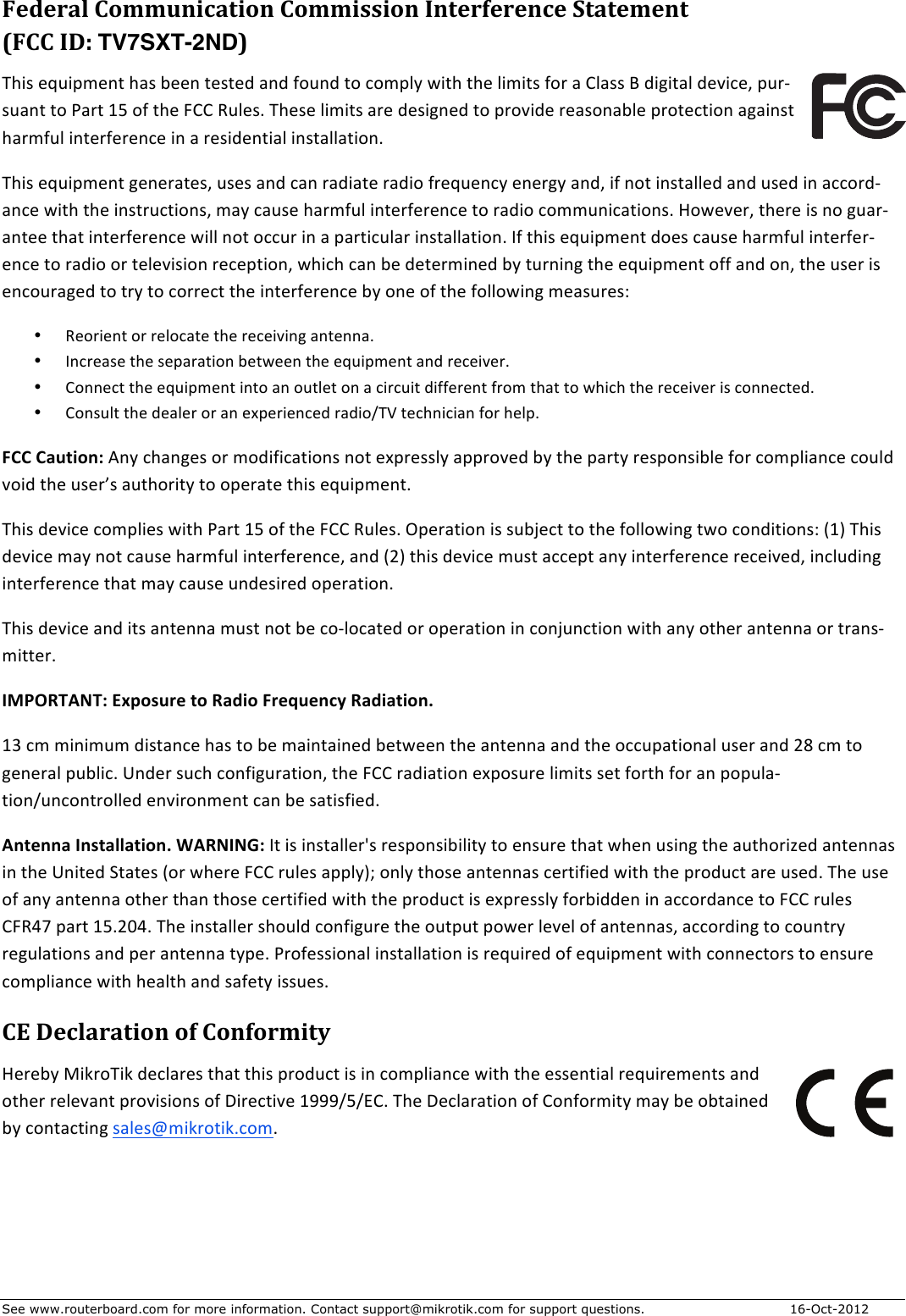 See www.routerboard.com for more information. Contact support@mikrotik.com for support questions. 16-Oct-2012 Federal&amp;Communication&amp;Commission&amp;Interference&amp;Statement&amp;&amp;(FCC&amp;ID:&amp;TV7SXT-2ND)&amp;!&quot;:4$#`&apos;:63#1($&quot;54$;##1$(#4(#9$519$N&amp;&apos;19$(&amp;$2&amp;367[$B:(&quot;$(&quot;#$7:3:(4$N&amp;)$5$J7544$*$9:A:(57$9#C:2#8$6&apos;)H4&apos;51($(&amp;$M5)($?_$&amp;N$(&quot;#$aJJ$%&apos;7#4&gt;$!&quot;#4#$7:3:(4$5)#$9#4:A1#9$(&amp;$6)&amp;C:9#$)#54&amp;15;7#$6)&amp;(#2(:&amp;1$5A5:14($&quot;5)3N&apos;7$:1(#)N#)#12#$:1$5$)#4:9#1(:57$:14(5775(:&amp;1&gt;$!&quot;:4$#`&apos;:63#1($A#1#)5(#48$&apos;4#4$519$251$)59:5(#$)59:&amp;$N)#`&apos;#12[$#1#)A[$5198$:N$1&amp;($:14(577#9$519$&apos;4#9$:1$522&amp;)9H512#$B:(&quot;$(&quot;#$:14()&apos;2(:&amp;148$35[$25&apos;4#$&quot;5)3N&apos;7$:1(#)N#)#12#$(&amp;$)59:&amp;$2&amp;33&apos;1:25(:&amp;14&gt;$^&amp;B#C#)8$(&quot;#)#$:4$1&amp;$A&apos;5)H51(##$(&quot;5($:1(#)N#)#12#$B:77$1&amp;($&amp;22&apos;)$:1$5$65)(:2&apos;75)$:14(5775(:&amp;1&gt;$FN$(&quot;:4$#`&apos;:63#1($9&amp;#4$25&apos;4#$&quot;5)3N&apos;7$:1(#)N#)H#12#$(&amp;$)59:&amp;$&amp;)$(#7#C:4:&amp;1$)#2#6(:&amp;18$B&quot;:2&quot;$251$;#$9#(#)3:1#9$;[$(&apos;)1:1A$(&quot;#$#`&apos;:63#1($&amp;NN$519$&amp;18$(&quot;#$&apos;4#)$:4$#12&amp;&apos;)5A#9$(&amp;$()[$(&amp;$2&amp;))#2($(&quot;#$:1(#)N#)#12#$;[$&amp;1#$&amp;N$(&quot;#$N&amp;77&amp;B:1A$3#54&apos;)#4\$• %#&amp;):#1($&amp;)$)#7&amp;25(#$(&quot;#$)#2#:C:1A$51(#115&gt;$• F12)#54#$(&quot;#$4#65)5(:&amp;1$;#(B##1$(&quot;#$#`&apos;:63#1($519$)#2#:C#)&gt;$• J&amp;11#2($(&quot;#$#`&apos;:63#1($:1(&amp;$51$&amp;&apos;(7#($&amp;1$5$2:)2&apos;:($9:NN#)#1($N)&amp;3$(&quot;5($(&amp;$B&quot;:2&quot;$(&quot;#$)#2#:C#)$:4$2&amp;11#2(#9&gt;$• J&amp;14&apos;7($(&quot;#$9#57#)$&amp;)$51$#X6#):#12#9$)59:&amp;@!L$(#2&quot;1:2:51$N&amp;)$&quot;#76&gt;$FCC+Caution:$,1[$2&quot;51A#4$&amp;)$3&amp;9:N:25(:&amp;14$1&amp;($#X6)#447[$566)&amp;C#9$;[$(&quot;#$65)([$)#46&amp;14:;7#$N&amp;)$2&amp;367:512#$2&amp;&apos;79$C&amp;:9$(&quot;#$&apos;4#)f4$5&apos;(&quot;&amp;):([$(&amp;$&amp;6#)5(#$(&quot;:4$#`&apos;:63#1(&gt;$!&quot;:4$9#C:2#$2&amp;367:#4$B:(&quot;$M5)($?_$&amp;N$(&quot;#$aJJ$%&apos;7#4&gt;$+6#)5(:&amp;1$:4$4&apos;;O#2($(&amp;$(&quot;#$N&amp;77&amp;B:1A$(B&amp;$2&amp;19:(:&amp;14\$U?V$!&quot;:4$9#C:2#$35[$1&amp;($25&apos;4#$&quot;5)3N&apos;7$:1(#)N#)#12#8$519$U0V$(&quot;:4$9#C:2#$3&apos;4($522#6($51[$:1(#)N#)#12#$)#2#:C#98$:127&apos;9:1A$:1(#)N#)#12#$(&quot;5($35[$25&apos;4#$&apos;19#4:)#9$&amp;6#)5(:&amp;1&gt;$!&quot;:4$9#C:2#$519$:(4$51(#115$3&apos;4($1&amp;($;#$2&amp;H7&amp;25(#9$&amp;)$&amp;6#)5(:&amp;1$:1$2&amp;1O&apos;12(:&amp;1$B:(&quot;$51[$&amp;(&quot;#)$51(#115$&amp;)$()514H3:((#)&gt;$$IMPORTANT:+Exposure+to+Radio+Frequency+Radiation.$?P$23$3:1:3&apos;3$9:4(512#$&quot;54$(&amp;$;#$35:1(5:1#9$;#(B##1$(&quot;#$51(#115$519$(&quot;#$&amp;22&apos;65(:&amp;157$&apos;4#)$519$0&lt;$23$(&amp;$A#1#)57$6&apos;;7:2&gt;$T19#)$4&apos;2&quot;$2&amp;1N:A&apos;)5(:&amp;18$(&quot;#$aJJ$)59:5(:&amp;1$#X6&amp;4&apos;)#$7:3:(4$4#($N&amp;)(&quot;$N&amp;)$51$6&amp;6&apos;75H(:&amp;1@&apos;12&amp;1()&amp;77#9$#1C:)&amp;13#1($251$;#$45(:4N:#9&gt;$Antenna+Installation.+WARNING:$F($:4$:14(577#)g4$)#46&amp;14:;:7:([$(&amp;$#14&apos;)#$(&quot;5($B&quot;#1$&apos;4:1A$(&quot;#$5&apos;(&quot;&amp;):D#9$51(#1154$:1$(&quot;#$T1:(#9$.(5(#4$U&amp;)$B&quot;#)#$aJJ$)&apos;7#4$5667[Vd$&amp;17[$(&quot;&amp;4#$51(#1154$2#)(:N:#9$B:(&quot;$(&quot;#$6)&amp;9&apos;2($5)#$&apos;4#9&gt;$!&quot;#$&apos;4#$&amp;N$51[$51(#115$&amp;(&quot;#)$(&quot;51$(&quot;&amp;4#$2#)(:N:#9$B:(&quot;$(&quot;#$6)&amp;9&apos;2($:4$#X6)#447[$N&amp;);:99#1$:1$522&amp;)9512#$(&amp;$aJJ$)&apos;7#4$Ja%KY$65)($?_&gt;0=K&gt;$!&quot;#$:14(577#)$4&quot;&amp;&apos;79$2&amp;1N:A&apos;)#$(&quot;#$&amp;&apos;(6&apos;($6&amp;B#)$7#C#7$&amp;N$51(#11548$522&amp;)9:1A$(&amp;$2&amp;&apos;1()[$)#A&apos;75(:&amp;14$519$6#)$51(#115$([6#&gt;$M)&amp;N#44:&amp;157$:14(5775(:&amp;1$:4$)#`&apos;:)#9$&amp;N$#`&apos;:63#1($B:(&quot;$2&amp;11#2(&amp;)4$(&amp;$#14&apos;)#$2&amp;367:512#$B:(&quot;$&quot;#57(&quot;$519$45N#([$:44&apos;#4&gt;$$CE&amp;Declaration&amp;of&amp;Conformity&amp;^#)#;[$I:W)&amp;!:W$9#275)#4$(&quot;5($(&quot;:4$6)&amp;9&apos;2($:4$:1$2&amp;367:512#$B:(&quot;$(&quot;#$#44#1(:57$)#`&apos;:)#3#1(4$519$&amp;(&quot;#)$)#7#C51($6)&amp;C:4:&amp;14$&amp;N$-:)#2(:C#$?SSS@_@GJ&gt;$!&quot;#$-#275)5(:&amp;1$&amp;N$J&amp;1N&amp;)3:([$35[$;#$&amp;;(5:1#9$;[$2&amp;1(52(:1A$457#4e3:W)&amp;(:W&gt;2&amp;3&gt;$$$