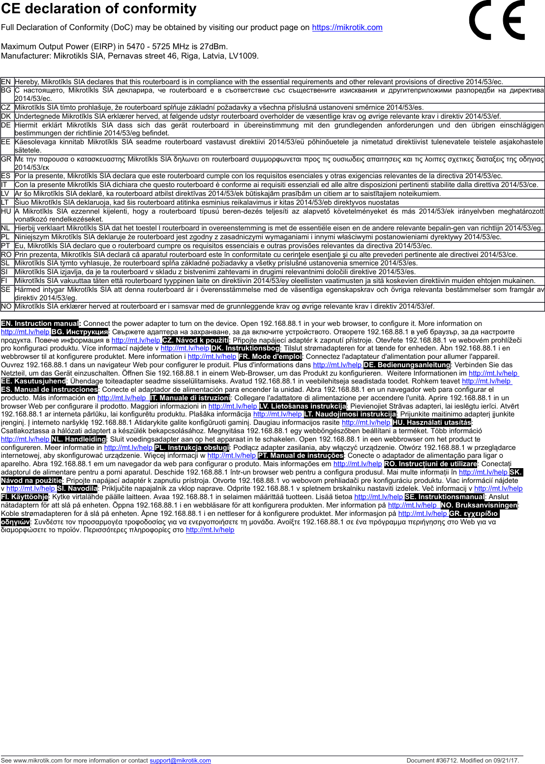 CE declaration of conformityFull Declaration of Conformity (DoC) may be obtained by visiting our product page on https://mikrotik.comMaximum Output Power (EIRP) in 5470 - 5725 MHz is 27dBm.Manufacturer: Mikrotikls SIA, Pernavas street 46, Riga, Latvia, LV1009. EN Hereby, Mikrotīkls SIA declares that this routerboard is in compliance with the essential requirements and other relevant provisions of directive 2014/53/ec.BG С настоящето, Mikrotīkls SIA декларира, че  routerboard е в съответствие със  съществените изисквания и другитеприложими разпоредби на директива2014/53/ec.CZ Mikrotīkls SIA tímto prohlašuje, že routerboard splňuje základní požadavky a všechna příslušná ustanoveni směrnice 2014/53/es.DK Undertegnede Mikrotīkls SIA erklærer herved, at følgende udstyr routerboard overholder de væsentlige krav og øvrige relevante krav i direktiv 2014/53/ef.DE Hiermit   erklärt   Mikrotīkls   SIA  dass   sich   das   gerät   routerboard   in   übereinstimmung   mit   den   grundlegenden   anforderungen   und   den   übrigen   einschlägigenbestimmungen der richtlinie 2014/53/eg befindet.EE Käesolevaga kinnitab Mikrotīkls SIA seadme routerboard vastavust direktiivi 2014/53/eü põhinõuetele ja nimetatud direktiivist tulenevatele teistele asjakohastelesätetele.GR Με την παρουσα ο κατασκευαστης Mikrotīkls SIA δηλωνει οτι routerboard συμμορφωνεται προς τις ουσιωδεις απαιτησεις και τις λοιπες σχετικες διαταξεις της οδηγιας2014/53/εκES Por la presente, Mikrotīkls SIA declara que este routerboard cumple con los requisitos esenciales y otras exigencias relevantes de la directiva 2014/53/ec.IT Con la presente Mikrotīkls SIA dichiara che questo routerboard è conforme ai requisiti essenziali ed alle altre disposizioni pertinenti stabilite dalla direttiva 2014/53/ce.LV Ar šo Mikrotīkls SIA deklarē, ka routerboard atbilst direktīvas 2014/53/ek būtiskajām prasībām un citiem ar to saistītajiem noteikumiem.LT Šiuo Mikrotīkls SIA deklaruoja, kad šis routerboard atitinka esminius reikalavimus ir kitas 2014/53/eb direktyvos nuostatasHU A Mikrotīkls SIA ezzennel kijelenti, hogy a routerboard típusú beren-dezés teljesíti az alapvető követelményeket és más 2014/53/ek irányelvben meghatározottvonatkozó rendelkezéseket.NL Hierbij verklaart Mikrotīkls SIA dat het toestel l routerboard in overeenstemming is met de essentiële eisen en de andere relevante bepalin-gen van richtlijn 2014/53/eg.PL Niniejszym Mikrotīkls SIA deklaruje że routerboard jest zgodny z zasadniczymi wymaganiami i innymi właściwymi postanowieniami dyrektywy 2014/53/ec.PT Eu, Mikrotīkls SIA declaro que o routerboard cumpre os requisitos essenciais e outras provisões relevantes da directiva 2014/53/ec.RO Prin prezenta, Mikrotīkls SIA declară că aparatul routerboard este în conformitate cu cerinţele esenţiale şi cu alte prevederi pertinente ale directivei 2014/53/ce.SL Mikrotīkls SIA týmto vyhlasuje, že routerboard spĺňa základné požiadavky a všetky príslušné ustanovenia smernice 2014/53/es.SI Mikrotīkls SIA izjavlja, da je ta routerboard v skladu z bistvenimi zahtevami in drugimi relevantnimi določili direktive 2014/53/es.FI Mikrotīkls SIA vakuuttaa täten että routerboard tyyppinen laite on direktiivin 2014/53/ey oleellisten vaatimusten ja sitä koskevien direktiivin muiden ehtojen mukainen.SE Härmed intygar Mikrotīkls SIA att denna routerboard är i överensstämmelse med de väsentliga egenskapskrav och övriga relevanta bestämmelser som framgår avdirektiv 2014/53/eg.NO Mikrotīkls SIA erklærer herved at routerboard er i samsvar med de grunnleggende krav og øvrige relevante krav i direktiv 2014/53/ef.EN. Instruction manual: Connect the power adapter to turn on the device. Open 192.168.88.1 in your web browser, to configure it. More information on http://mt.lv/help      BG. Инструкция: Свържете адаптера на захранване, за да включите устройството. Отворете 192.168.88.1 в уеб браузър, за да настроите продукта. Повече информация в http://mt.lv/help      CZ. Návod k použití: Připojte napájecí adaptér k zapnutí přístroje. Otevřete 192.168.88.1 ve webovém prohlížečipro konfiguraci produktu. Více informací najdete v http://mt.lv/help      DK. Instruktionsbog: Tilslut strømadapteren for at tænde for enheden. Åbn 192.168.88.1 i en webbrowser til at konfigurere produktet. Mere information i http://mt.lv/help FR. Mode d&apos;emploi: Connectez l&apos;adaptateur d&apos;alimentation pour allumer l&apos;appareil. Ouvrez 192.168.88.1 dans un navigateur Web pour configurer le produit. Plus d&apos;informations dans http://mt.lv/help      DE. Bedienungsanleitung: Verbinden Sie das Netzteil, um das Gerät einzuschalten. Öffnen Sie 192.168.88.1 in einem Web-Browser, um das Produkt zu konfigurieren.  Weitere Informationen im http://mt.lv/help      EE. Kasutusjuhend: Ühendage toiteadapter seadme sisselülitamiseks. Avatud 192.168.88.1 in veebilehitseja seadistada toodet. Rohkem teavet http://mt.lv/help      ES. Manual de instrucciones: Conecte el adaptador de alimentación para encender la unidad. Abra 192.168.88.1 en un navegador web para configurar el producto. Más información en http://mt.lv/help       IT. Manuale di istruzioni: Collegare l&apos;adattatore di alimentazione per accendere l&apos;unità. Aprire 192.168.88.1 in un browser Web per configurare il prodotto. Maggiori informazioni in http://mt.lv/help      LV. Lietošanas instrukcija: Pievienojiet Strāvas adapteri, lai ieslēgtu ierīci. Atvērt 192.168.88.1 ar interneta pārlūku, lai konfigurētu produktu. Plašāka informācija http://mt.lv/help      LT. Naudojimosi instrukcija: Prijunkite maitinimo adapterį įjunkite įrenginį. Į interneto naršyklę 192.168.88.1 Atidarykite galite konfigūruoti gaminį. Daugiau informacijos rasite http://mt.lv/help      HU. Használati utasítás: Csatlakoztassa a hálózati adaptert a készülék bekapcsolásához. Megnyitása 192.168.88.1 egy webböngészőben beállítani a terméket. Több információ http://mt.lv/help      NL. Handleiding: Sluit voedingsadapter aan op het apparaat in te schakelen. Open 192.168.88.1 in een webbrowser om het product te configureren. Meer informatie in http://mt.lv/help      PL. Instrukcja obsługi: Podłącz adapter zasilania, aby włączyć urządzenie. Otwórz 192.168.88.1 w przeglądarce internetowej, aby skonfigurować urządzenie. Więcej informacji w http://mt.lv/help      PT. Manual de instruções: Conecte o adaptador de alimentação para ligar o aparelho. Abra 192.168.88.1 em um navegador da web para configurar o produto. Mais informações em http://mt.lv/help RO. Instrucțiuni de utilizare: Conectați adaptorul de alimentare pentru a porni aparatul. Deschide 192.168.88.1 într-un browser web pentru a configura produsul. Mai multe informații în http://mt.lv/help      SK. Návod na použitie: Pripojte napájací adaptér k zapnutiu prístroja. Otvorte 192.168.88.1 vo webovom prehliadači pre konfiguráciu produktu. Viac informácií nájdete v http://mt.lv/help      SI. Navodila: Priključite napajalnik za vklop naprave. Odprite 192.168.88.1 v spletnem brskalniku nastaviti izdelek. Več informacij v http://mt.lv/helpFI. Käyttöohje: Kytke virtalähde päälle laitteen. Avaa 192.168.88.1 in selaimen määrittää tuotteen. Lisää tietoa http://mt.lv/help      SE. Instruktionsmanual: Anslut nätadaptern för att slå på enheten. Öppna 192.168.88.1 i en webbläsare för att konfigurera produkten. Mer information på http://mt.lv/help       NO. Bruksanvisningen: Koble strømadapteren for å slå på enheten. Åpne 192.168.88.1 i en nettleser for å konfigurere produktet. Mer informasjon på http://mt.lv/help      GR. εγχειρίδιο οδηγιών: Συνδέστε τον προσαρμογέα τροφοδοσίας για να ενεργοποιήσετε τη μονάδα. Ανοίξτε 192.168.88.1 σε ένα πρόγραμμα περιήγησης στο Web για να διαμορφώσετε το προϊόν. Περισσότερες πληροφορίες στο http://mt.lv/helpSee www.mikrotik.com for more information or contact support@mikrotik.com Document #36712. Modified on 09/21/17.