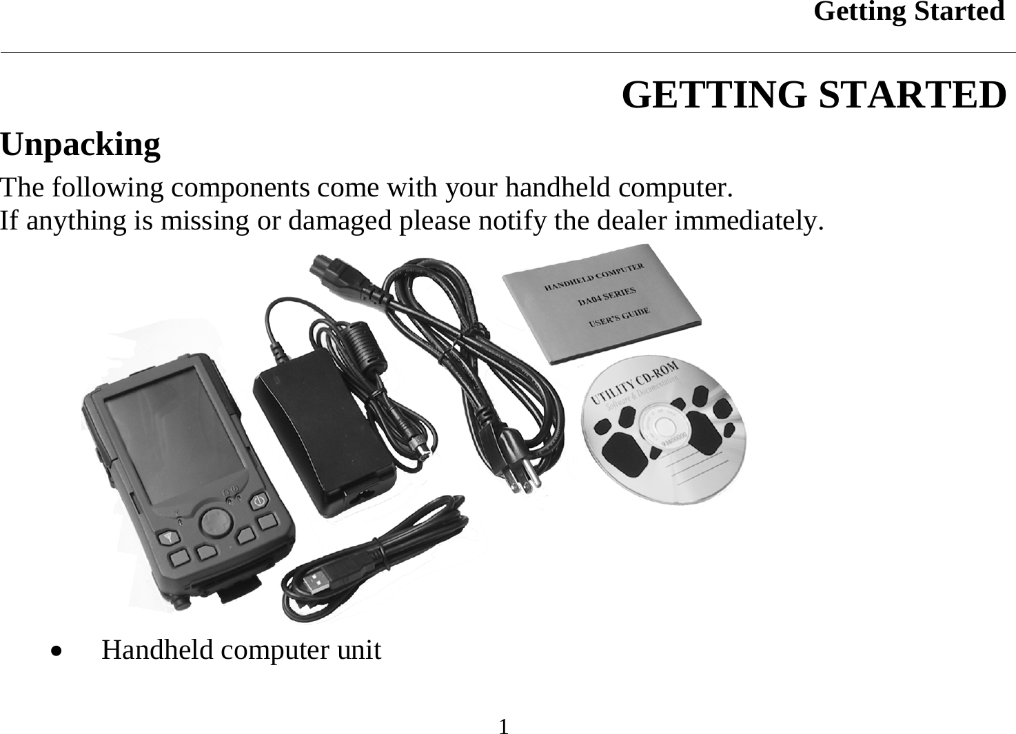 Getting Started  1 GETTING STARTED Unpacking The following components come with your handheld computer.  If anything is missing or damaged please notify the dealer immediately.  •  Handheld computer unit 