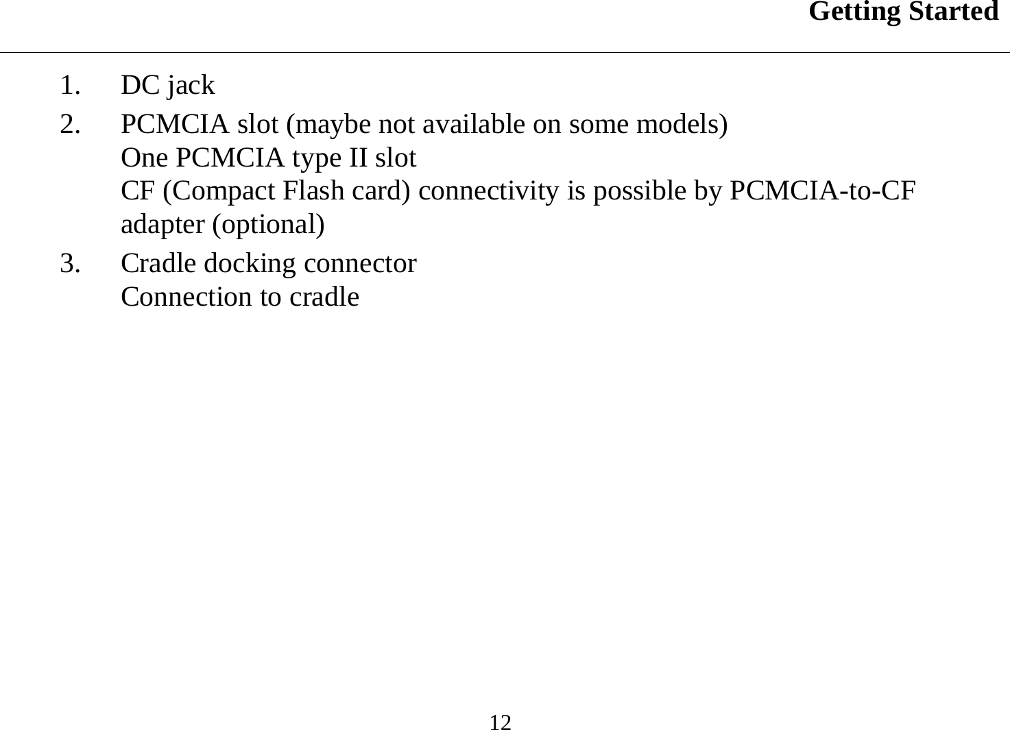 Getting Started  12 1. DC jack 2.  PCMCIA slot (maybe not available on some models) One PCMCIA type II slot  CF (Compact Flash card) connectivity is possible by PCMCIA-to-CF adapter (optional) 3.  Cradle docking connector Connection to cradle 