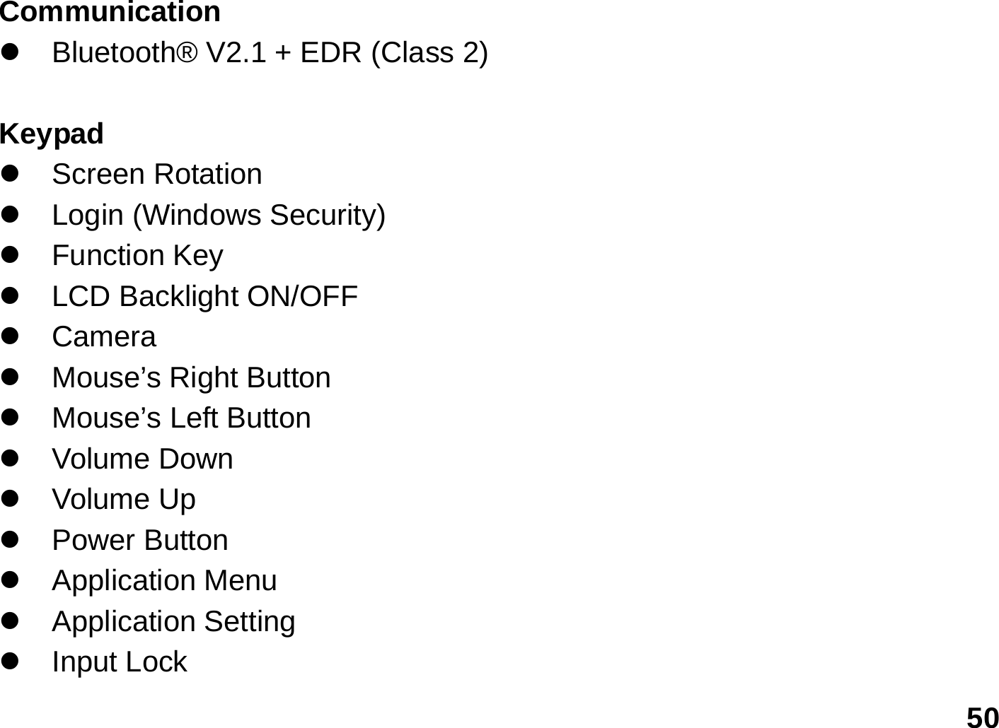   50 Communication z  Bluetooth® V2.1 + EDR (Class 2)  Keypad z Screen Rotation z Login (Windows Security) z Function Key z  LCD Backlight ON/OFF z Camera z  Mouse’s Right Button z Mouse’s Left Button z Volume Down z Volume Up z Power Button z Application Menu z Application Setting z Input Lock 