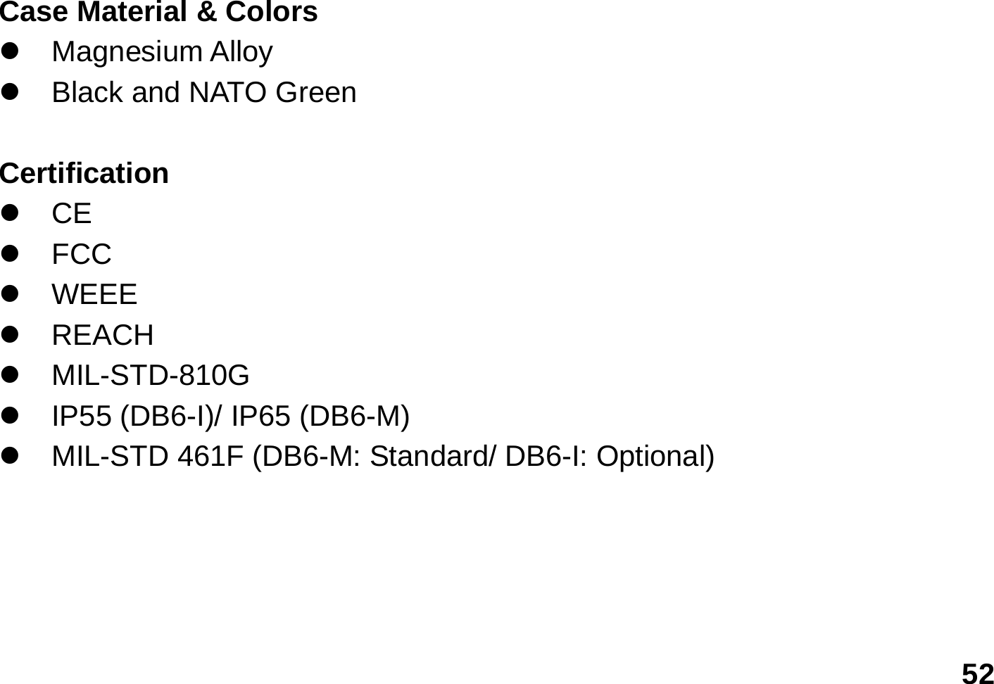   52  Case Material &amp; Colors z Magnesium Alloy z  Black and NATO Green  Certification z CE z FCC z WEEE z REACH z MIL-STD-810G  z  IP55 (DB6-I)/ IP65 (DB6-M)    z  MIL-STD 461F (DB6-M: Standard/ DB6-I: Optional)        