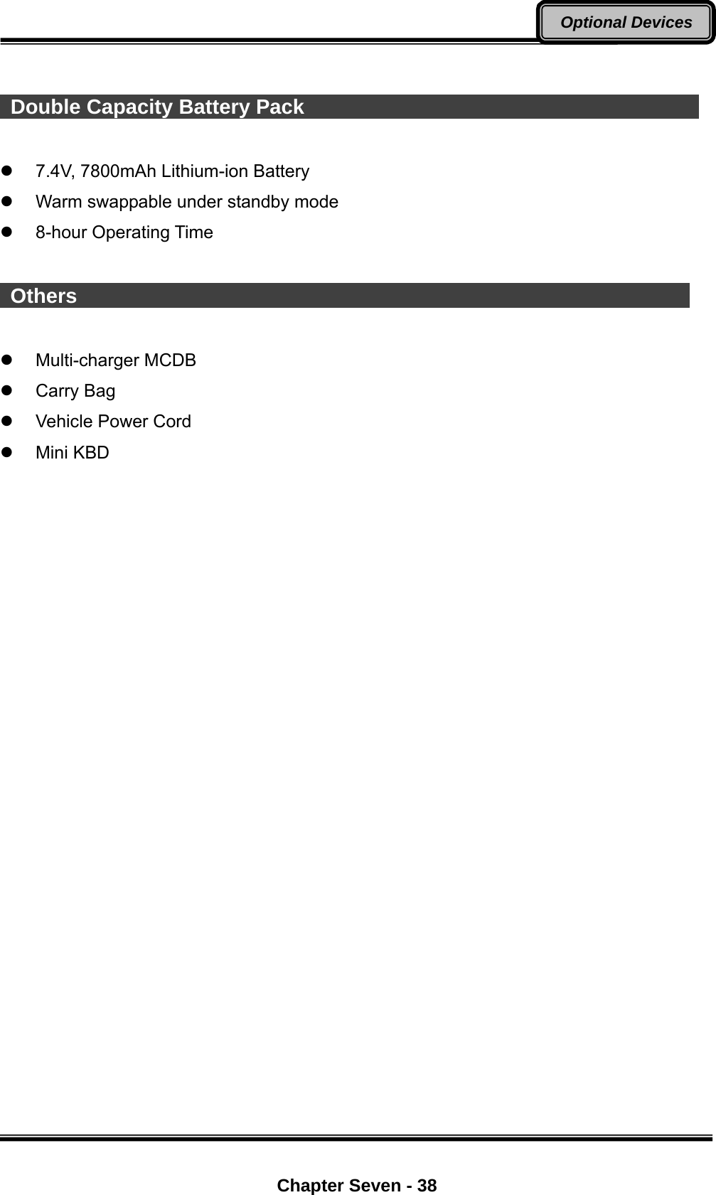  Chapter Seven - 38 Optional Devices   Double Capacity Battery Pack                                          7.4V, 7800mAh Lithium-ion Battery   Warm swappable under standby mode  8-hour Operating Time   Others                                                              Multi-charger MCDB  Carry Bag    Vehicle Power Cord  Mini KBD  