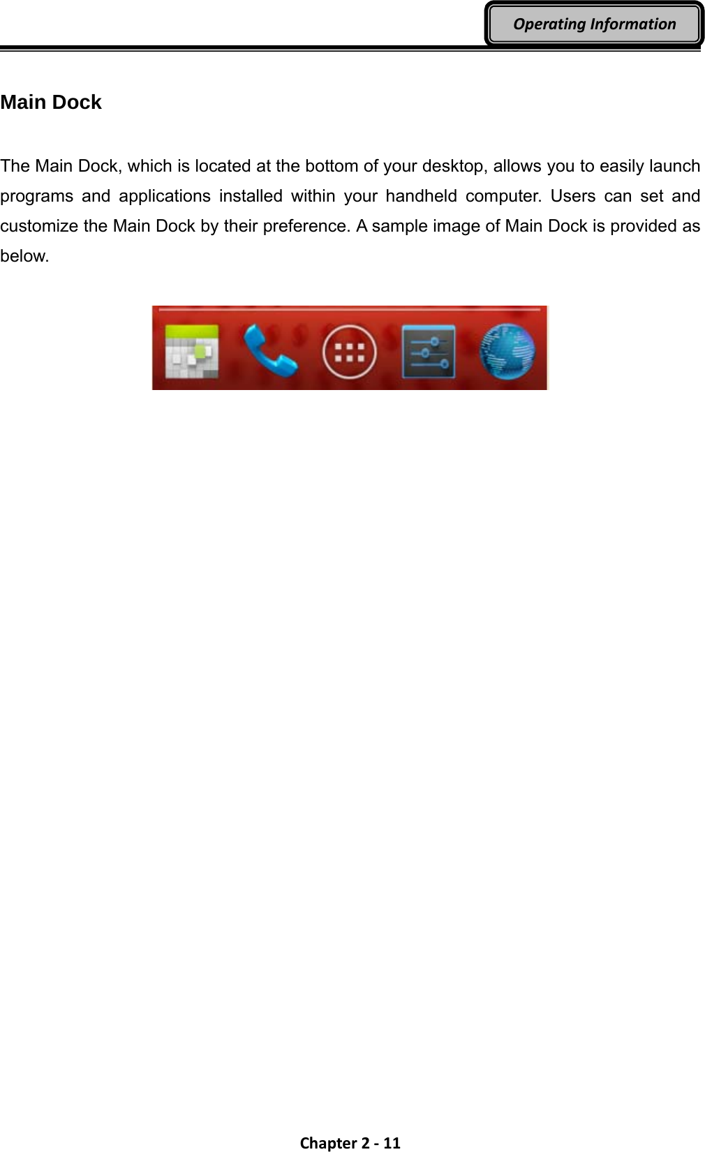 Chapter2‐11OperatingInformation Main Dock  The Main Dock, which is located at the bottom of your desktop, allows you to easily launch programs and applications installed within your handheld computer. Users can set and customize the Main Dock by their preference. A sample image of Main Dock is provided as below.     