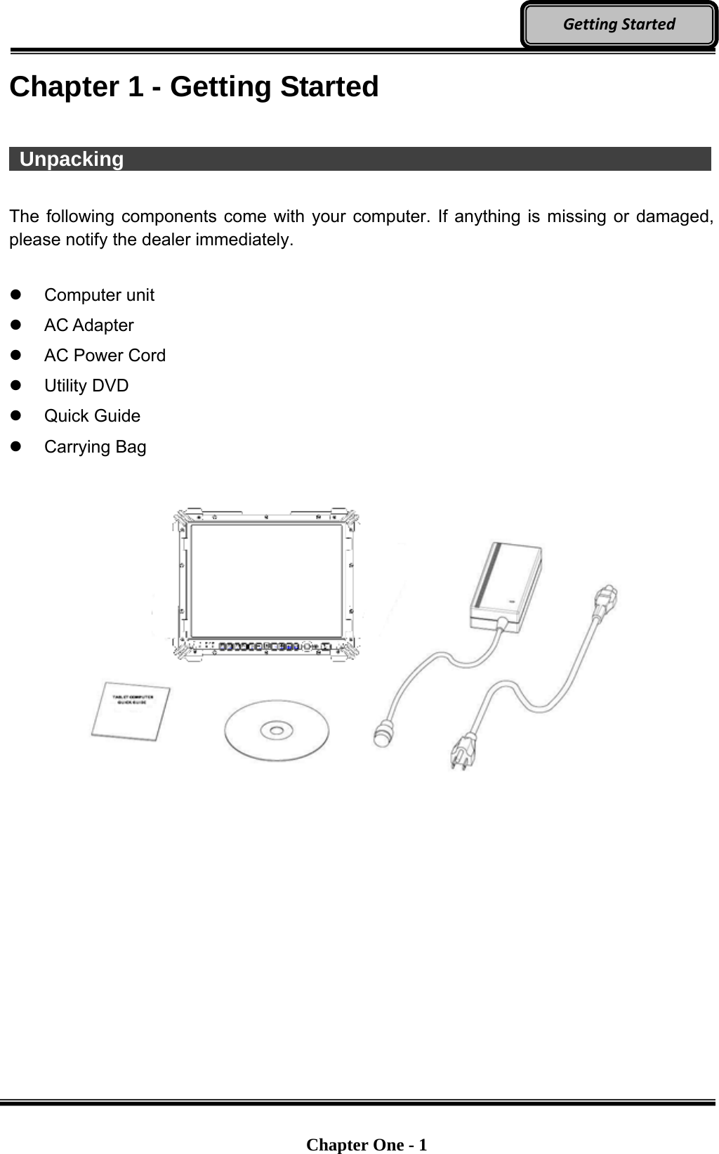   Chapter One - 1  GettingStartedChapter 1 - Getting Started     Unpacking                   The following components come with your computer. If anything is missing or damaged, please notify the dealer immediately.   Computer unit  AC Adapter   AC Power Cord  Utility DVD  Quick Guide  Carrying Bag    