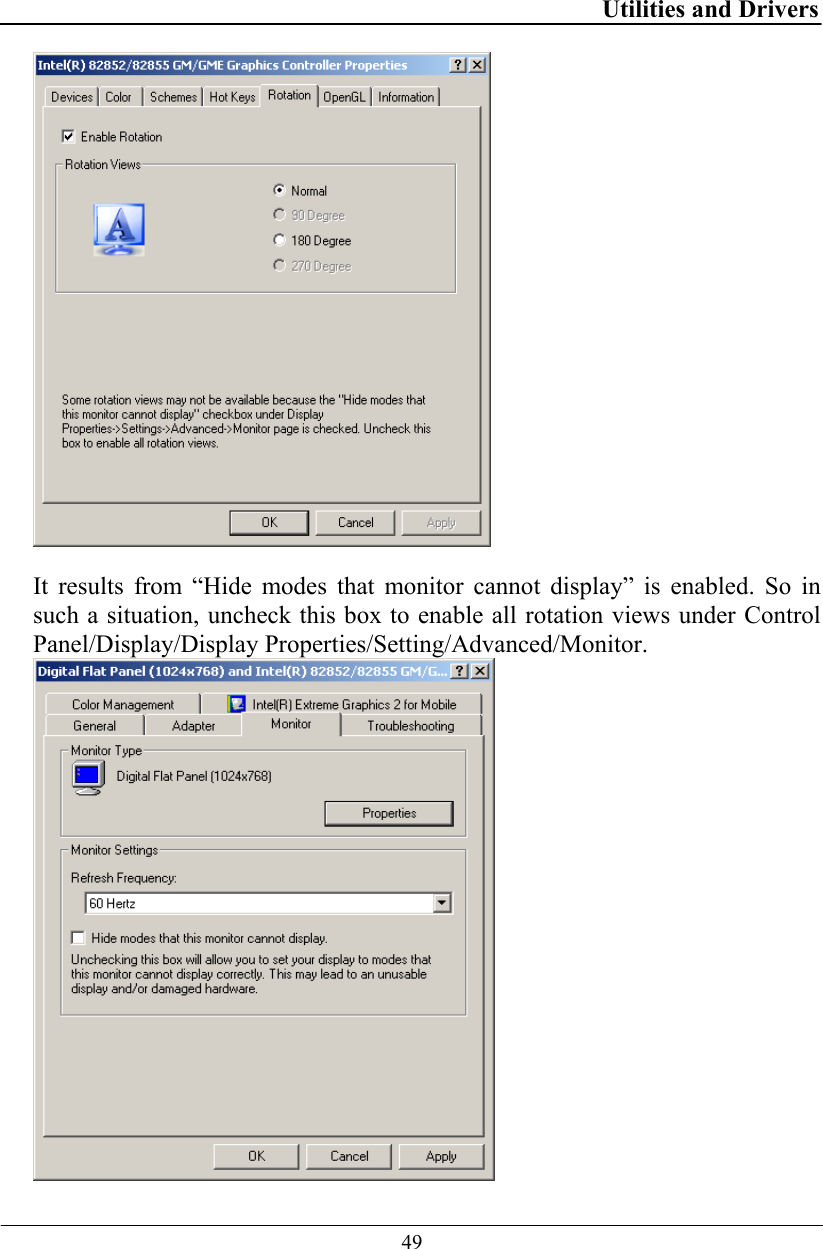 Utilities and Drivers  49   It results from “Hide modes that monitor cannot display” is enabled. So in such a situation, uncheck this box to enable all rotation views under Control Panel/Display/Display Properties/Setting/Advanced/Monitor.  