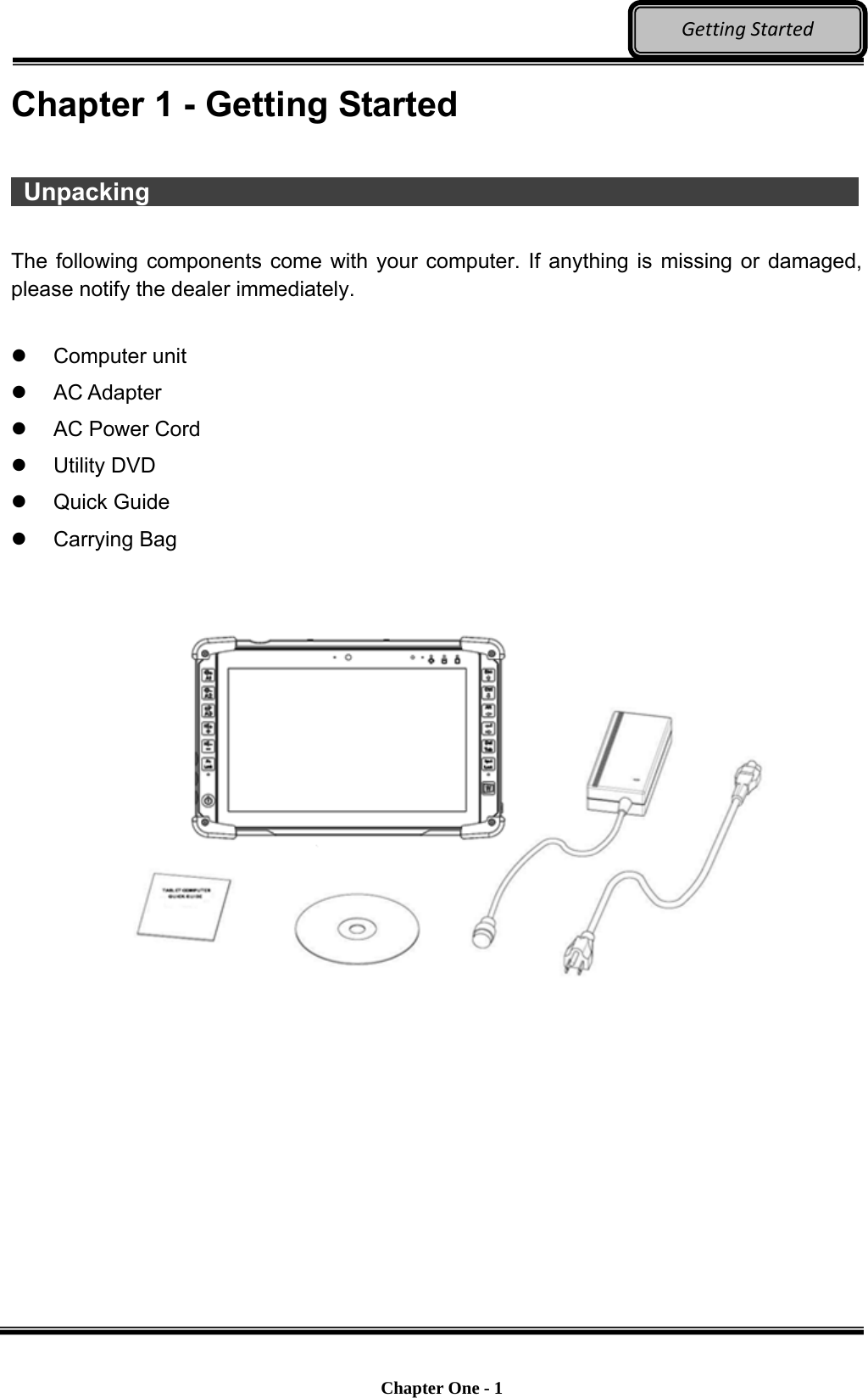    Chapter One - 1  GettingStartedChapter 1 - Getting Started     Unpacking                   The following components come with your computer. If anything is missing or damaged, please notify the dealer immediately.   Computer unit  AC Adapter   AC Power Cord  Utility DVD  Quick Guide  Carrying Bag   