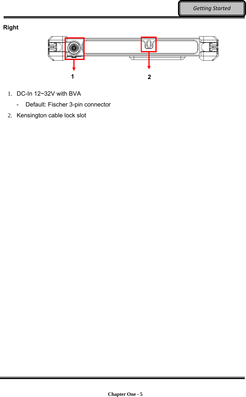    Chapter One - 5  GettingStartedRight        1.   DC-In 12~32V with BVA   -  Default: Fischer 3-pin connector 2.   Kensington cable lock slot   2 1 
