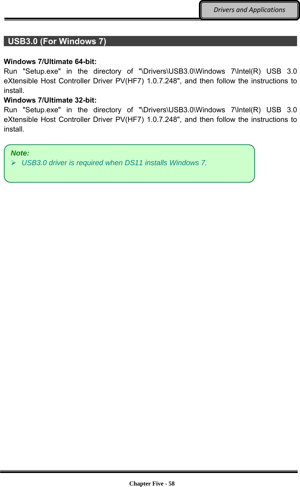 Optional Devices    Chapter Five - 58  DriversandApplications  USB3.0 (For Windows 7)                                                         Windows 7/Ultimate 64-bit: Run &quot;Setup.exe&quot; in the directory of &quot;\Drivers\USB3.0\Windows 7\Intel(R) USB 3.0 eXtensible Host Controller Driver PV(HF7) 1.0.7.248&quot;, and then follow the instructions to install. Windows 7/Ultimate 32-bit: Run &quot;Setup.exe&quot; in the directory of &quot;\Drivers\USB3.0\Windows 7\Intel(R) USB 3.0 eXtensible Host Controller Driver PV(HF7) 1.0.7.248&quot;, and then follow the instructions to install.    Note:  USB3.0 driver is required when DS11 installs Windows 7. 