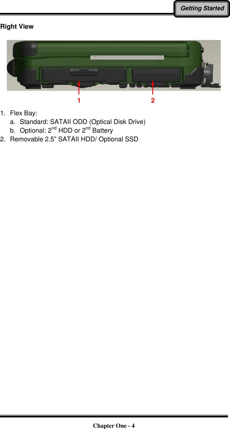   Chapter One - 4 Getting Started Right View     1.   Flex Bay: a.  Standard: SATAII ODD (Optical Disk Drive) b.  Optional: 2nd HDD or 2nd Battery 2.   Removable 2.5” SATAII HDD/ Optional SSD 1 2 